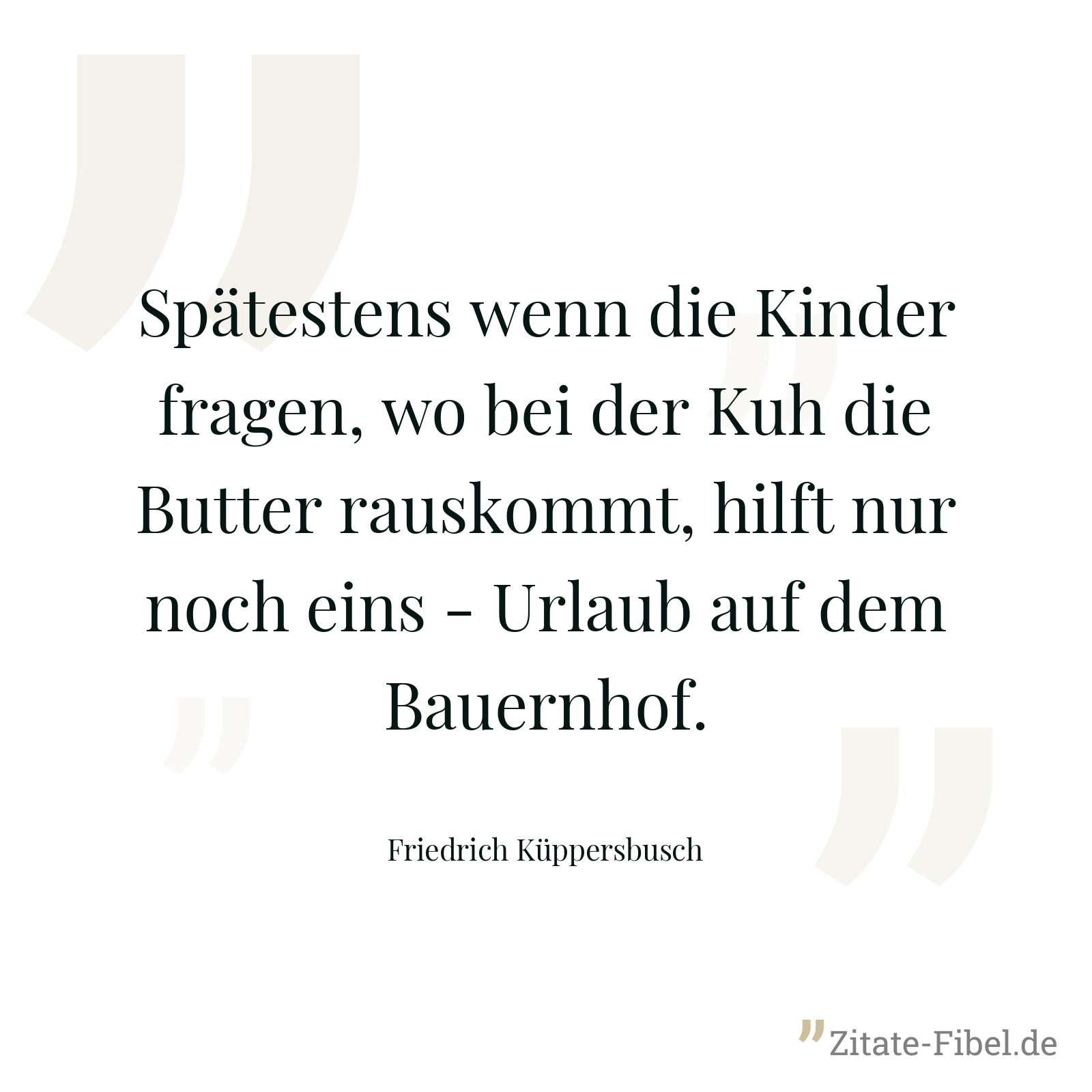 Spätestens wenn die Kinder fragen, wo bei der Kuh die Butter rauskommt, hilft nur noch eins - Urlaub auf dem Bauernhof. - Friedrich Küppersbusch
