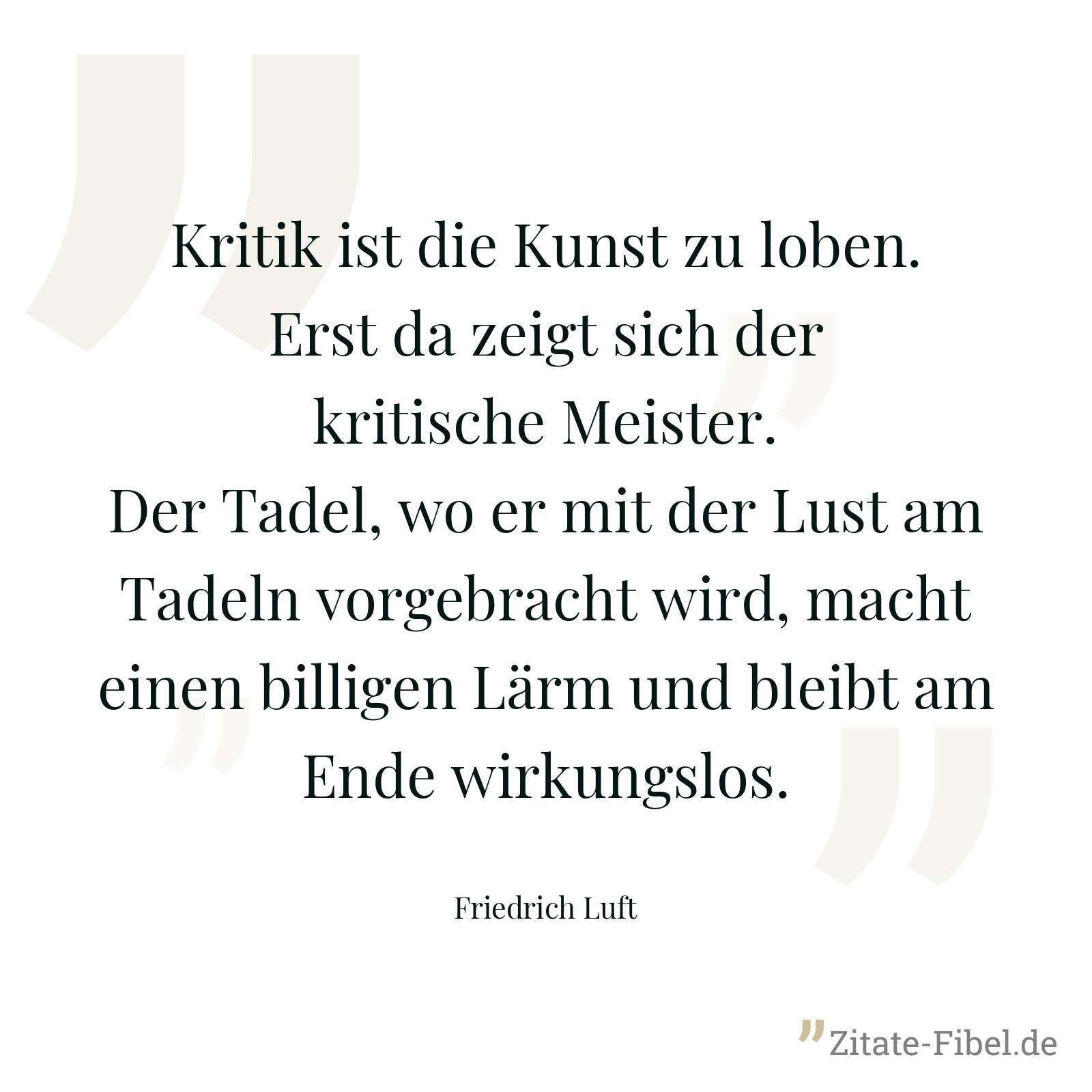 Kritik ist die Kunst zu loben. Erst da zeigt sich der kritische Meister. Der Tadel, wo er mit der Lust am Tadeln vorgebracht wird, macht einen billigen Lärm und bleibt am Ende wirkungslos. - Friedrich Luft