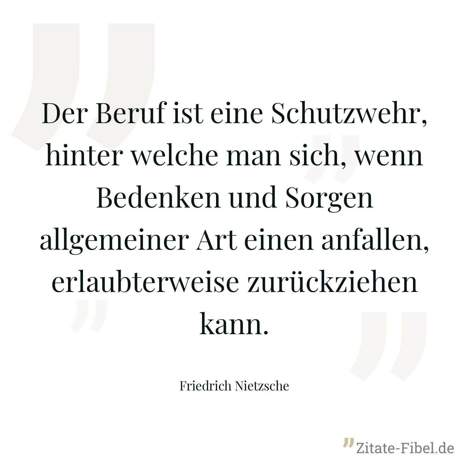 Der Beruf ist eine Schutzwehr, hinter welche man sich, wenn Bedenken und Sorgen allgemeiner Art einen anfallen, erlaubterweise zurückziehen kann. - Friedrich Nietzsche