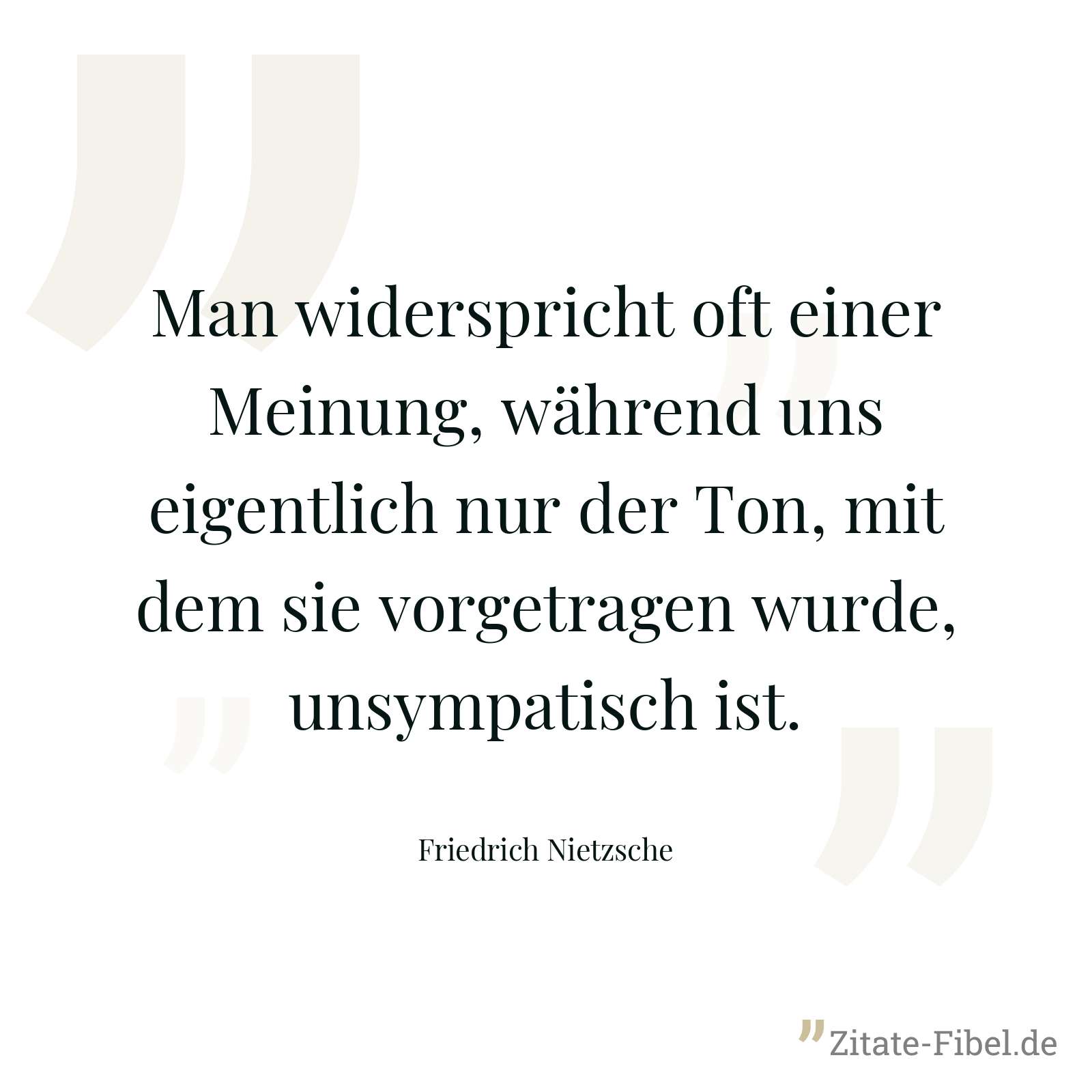 Man widerspricht oft einer Meinung, während uns eigentlich nur der Ton, mit dem sie vorgetragen wurde, unsympatisch ist. - Friedrich Nietzsche