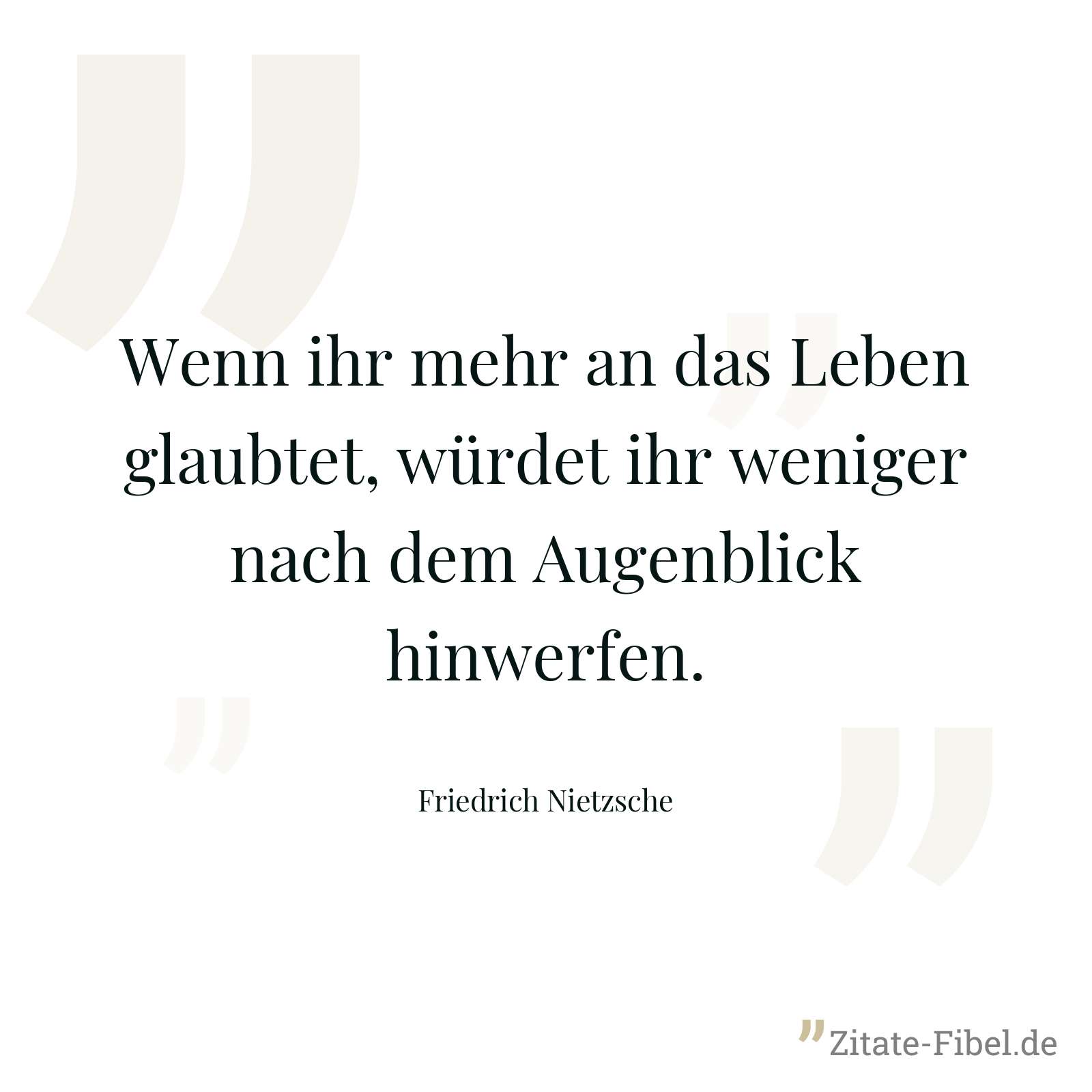 Wenn ihr mehr an das Leben glaubtet, würdet ihr weniger nach dem Augenblick hinwerfen. - Friedrich Nietzsche