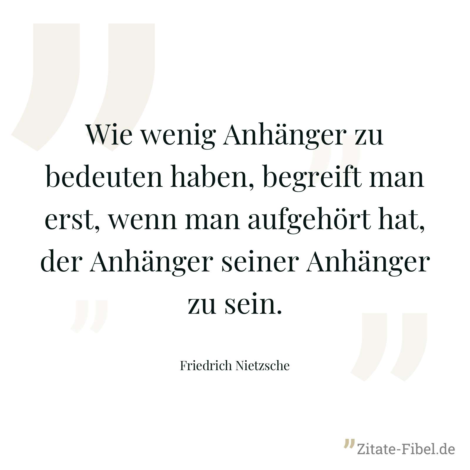 Wie wenig Anhänger zu bedeuten haben, begreift man erst, wenn man aufgehört hat, der Anhänger seiner Anhänger zu sein. - Friedrich Nietzsche