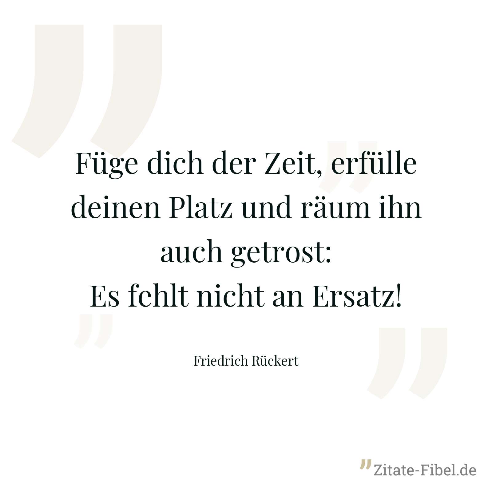 Füge dich der Zeit, erfülle deinen Platz und räum ihn auch getrost: Es fehlt nicht an Ersatz! - Friedrich Rückert