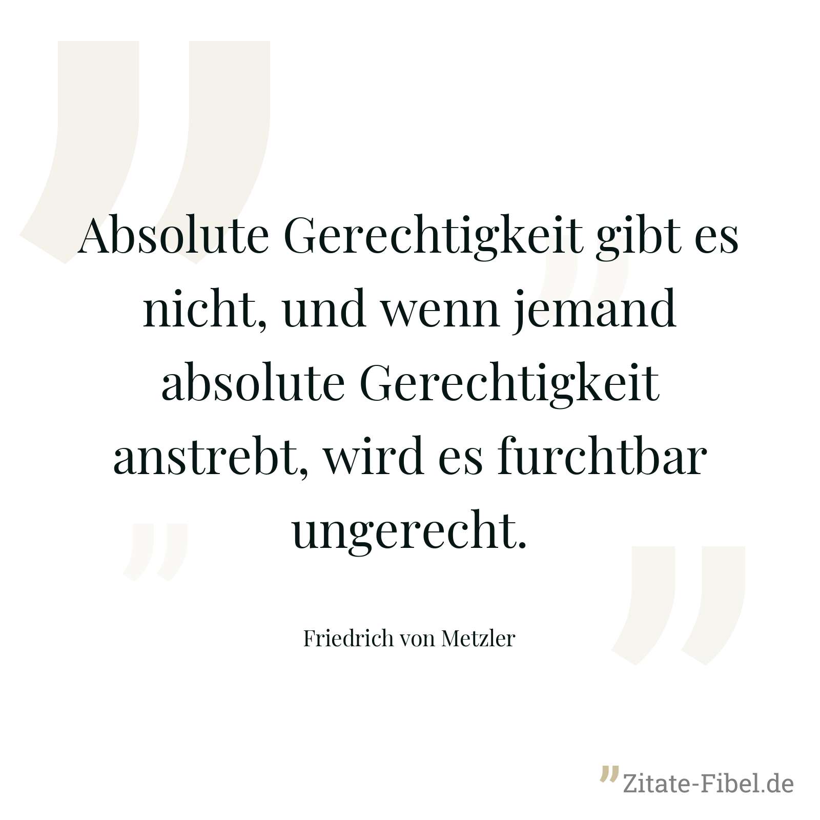 Absolute Gerechtigkeit gibt es nicht, und wenn jemand absolute Gerechtigkeit anstrebt, wird es furchtbar ungerecht. - Friedrich von Metzler