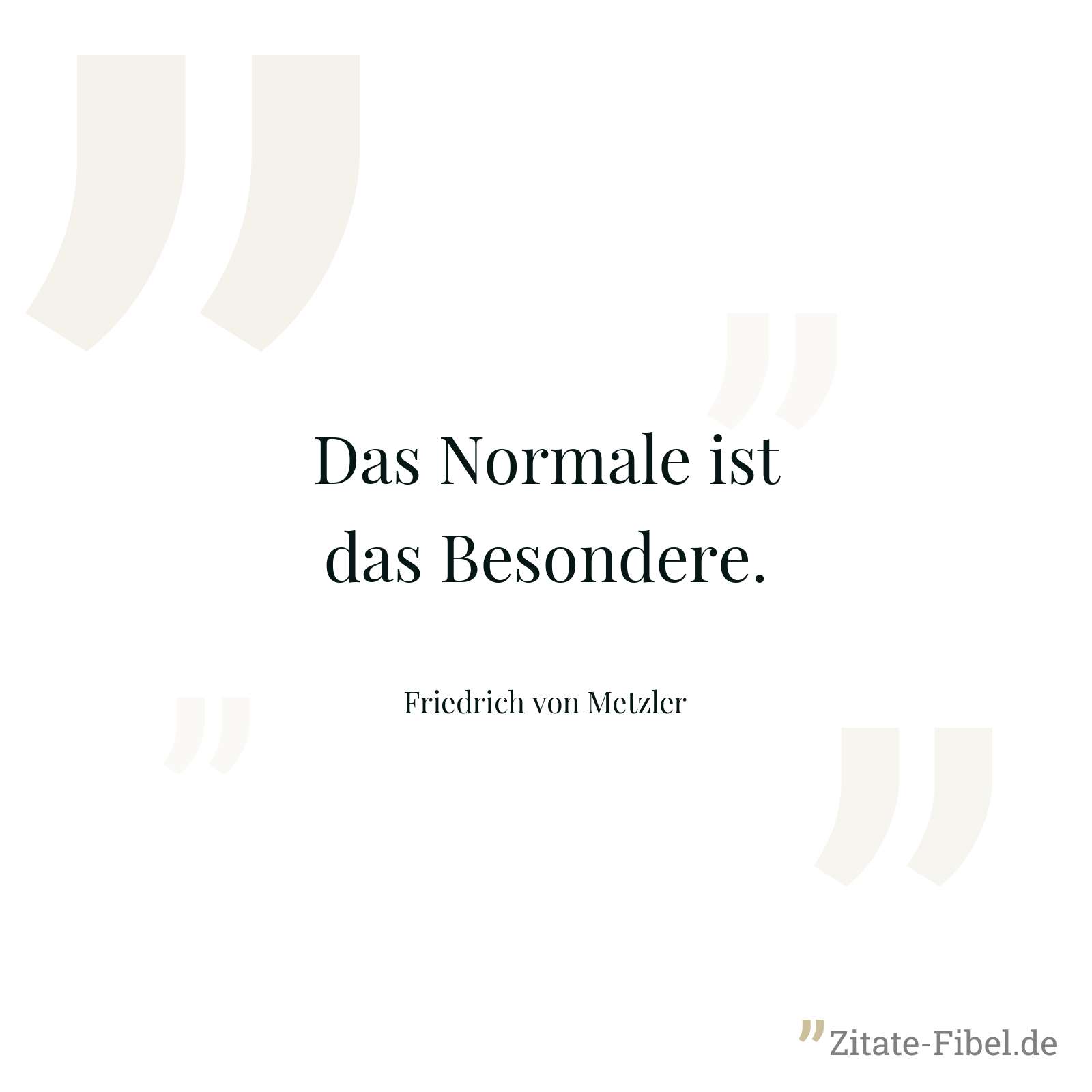 Das Normale ist das Besondere. - Friedrich von Metzler