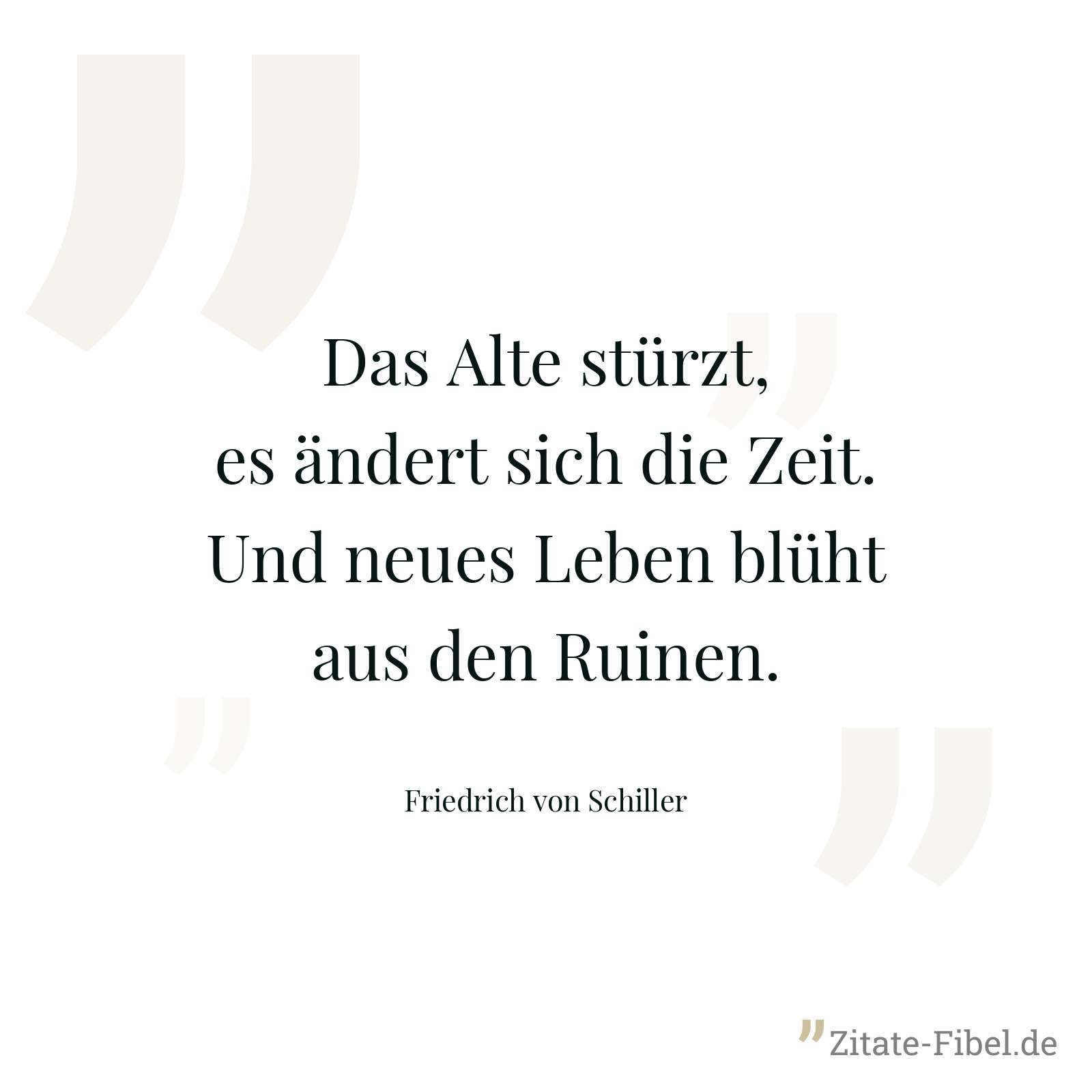 Das Alte stürzt, es ändert sich die Zeit. Und neues Leben blüht aus den Ruinen. - Friedrich von Schiller