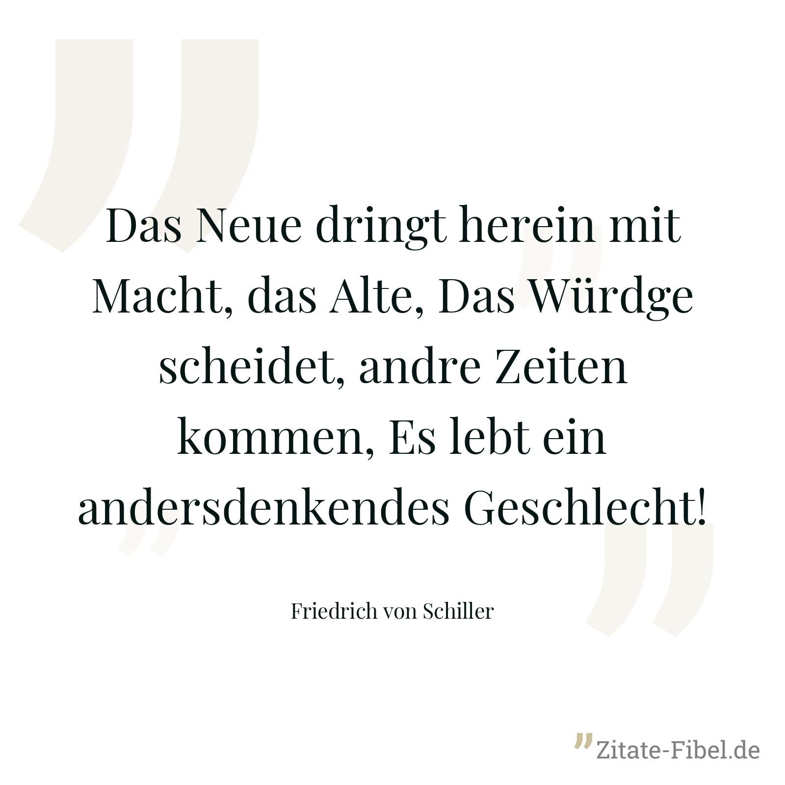 Das Neue dringt herein mit Macht, das Alte, Das Würdge scheidet, andre Zeiten kommen, Es lebt ein andersdenkendes Geschlecht! - Friedrich von Schiller