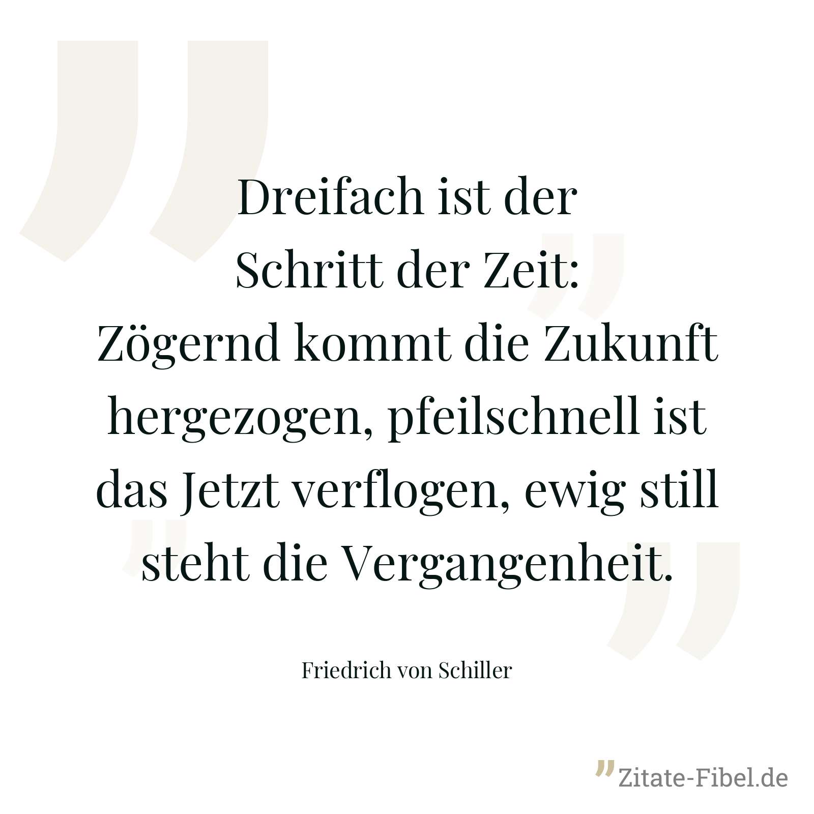 Dreifach ist der Schritt der Zeit: Zögernd kommt die Zukunft hergezogen, pfeilschnell ist das Jetzt verflogen, ewig still steht die Vergangenheit. - Friedrich von Schiller