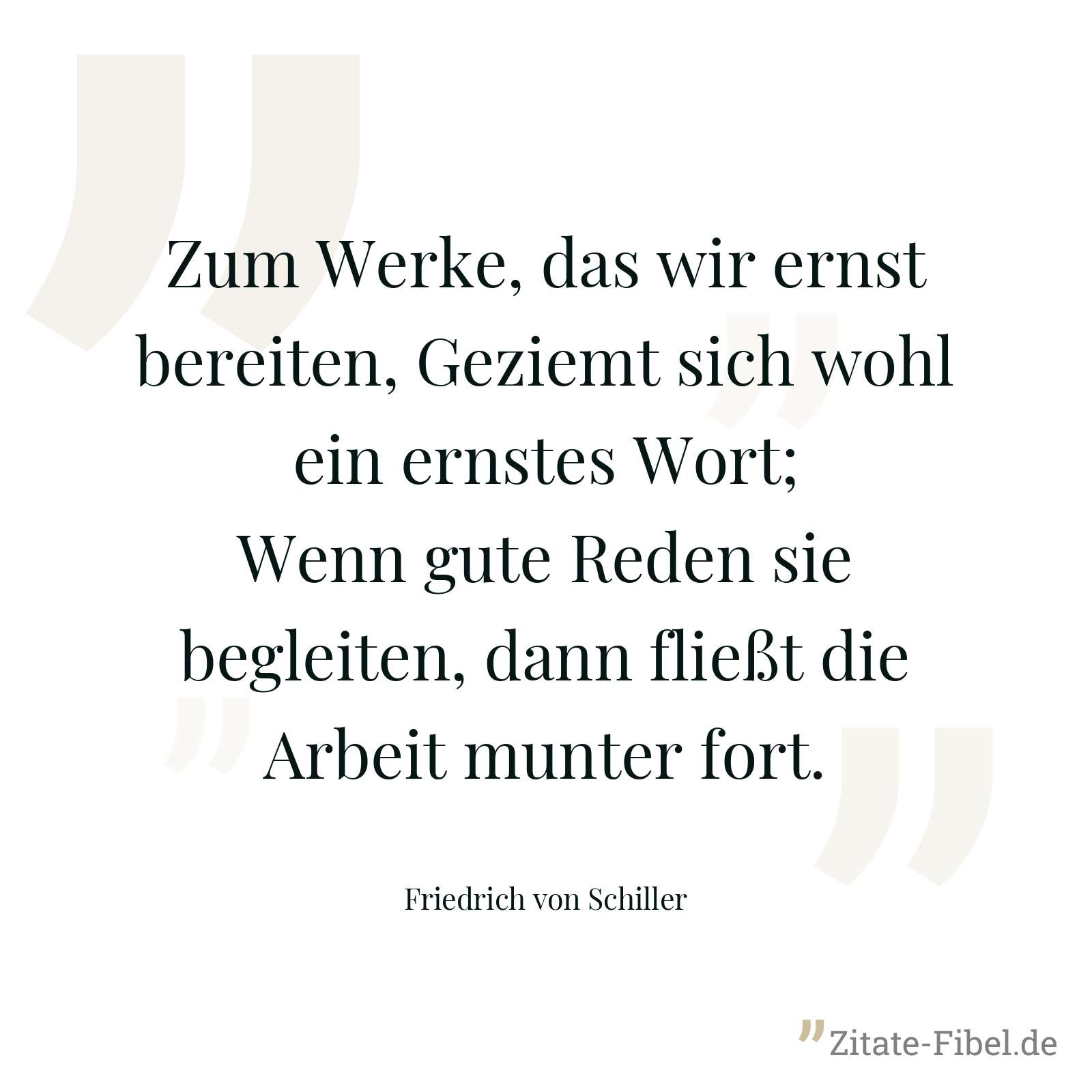 Zum Werke, das wir ernst bereiten, Geziemt sich wohl ein ernstes Wort; Wenn gute Reden sie begleiten, dann fließt die Arbeit munter fort. - Friedrich von Schiller
