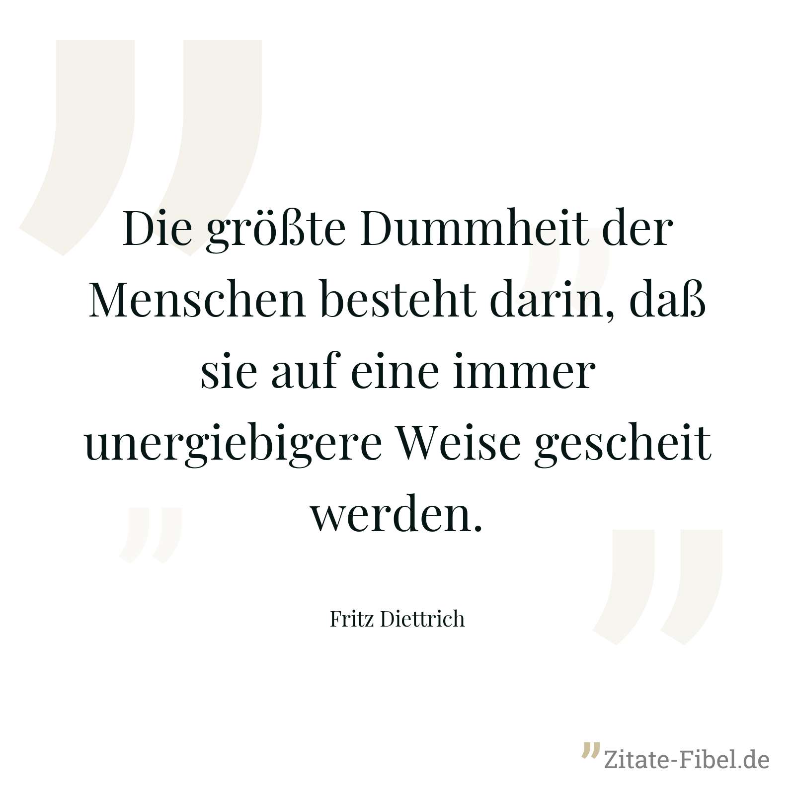 Die größte Dummheit der Menschen besteht darin, daß sie auf eine immer unergiebigere Weise gescheit werden. - Fritz Diettrich