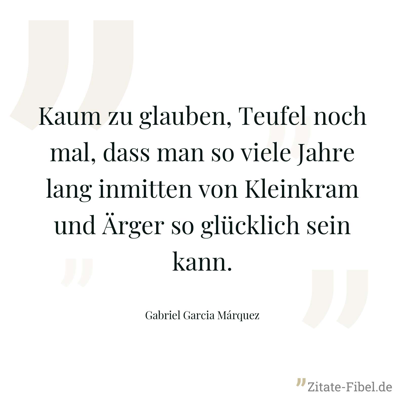 Kaum zu glauben, Teufel noch mal, dass man so viele Jahre lang inmitten von Kleinkram und Ärger so glücklich sein kann. - Gabriel Garcia Márquez