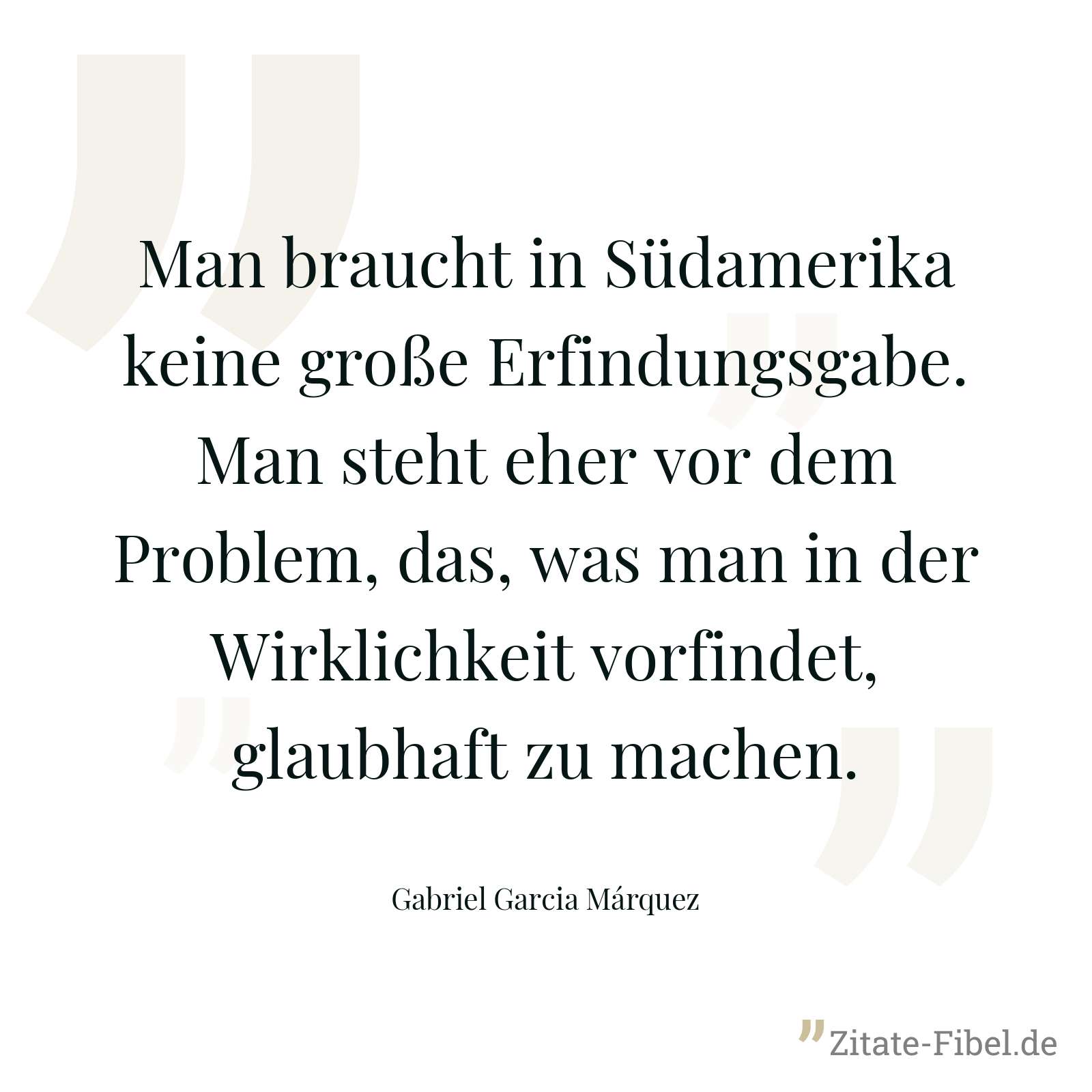 Man braucht in Südamerika keine große Erfindungsgabe. Man steht eher vor dem Problem, das, was man in der Wirklichkeit vorfindet, glaubhaft zu machen. - Gabriel Garcia Márquez