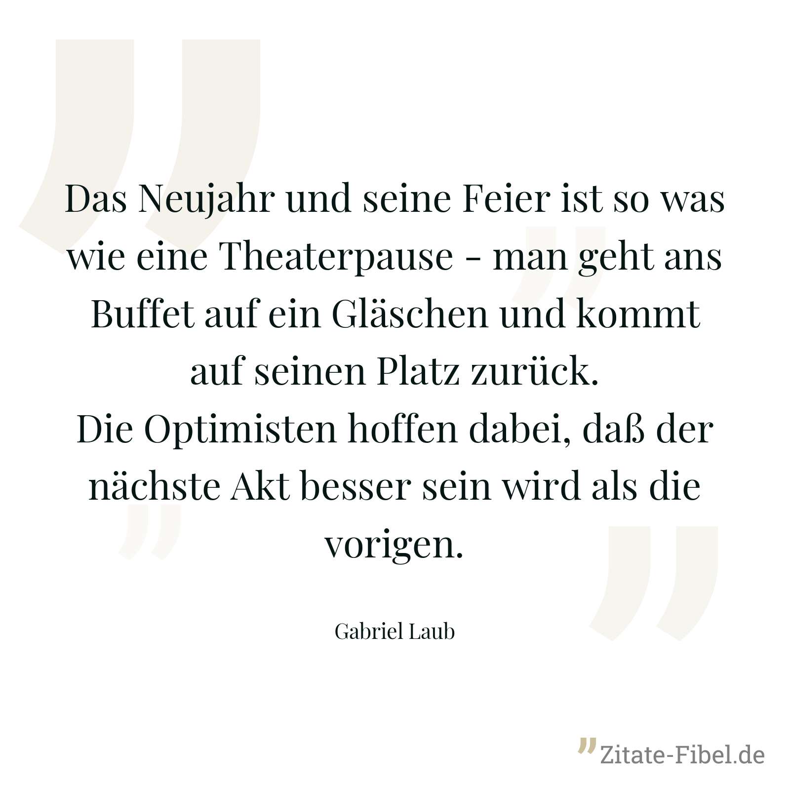 Das Neujahr und seine Feier ist so was wie eine Theaterpause - man geht ans Buffet auf ein Gläschen und kommt auf seinen Platz zurück. Die Optimisten hoffen dabei, daß der nächste Akt besser sein wird als die vorigen. - Gabriel Laub
