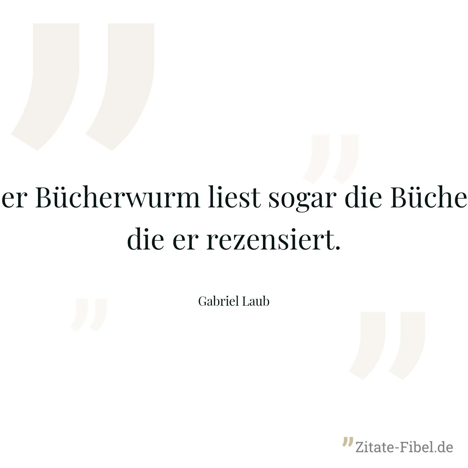 Der Bücherwurm liest sogar die Bücher, die er rezensiert. - Gabriel Laub