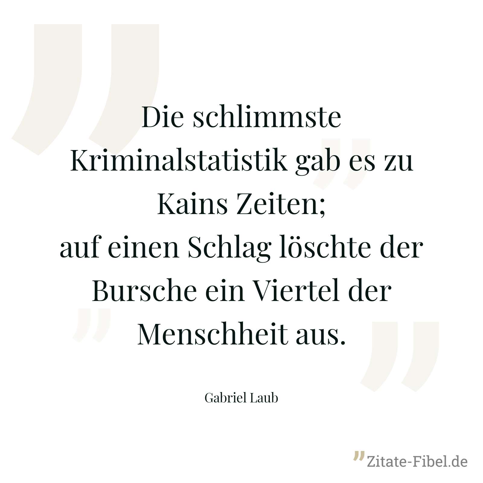 Die schlimmste Kriminalstatistik gab es zu Kains Zeiten; auf einen Schlag löschte der Bursche ein Viertel der Menschheit aus. - Gabriel Laub