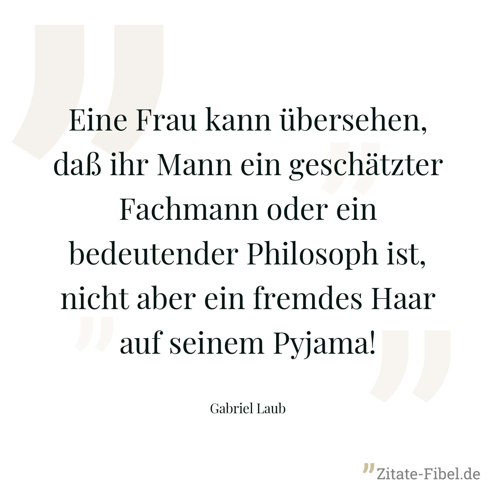 Eine Frau kann übersehen, daß ihr Mann ein geschätzter Fachmann oder ein bedeutender Philosoph ist, nicht aber ein fremdes Haar auf seinem Pyjama! - Gabriel Laub