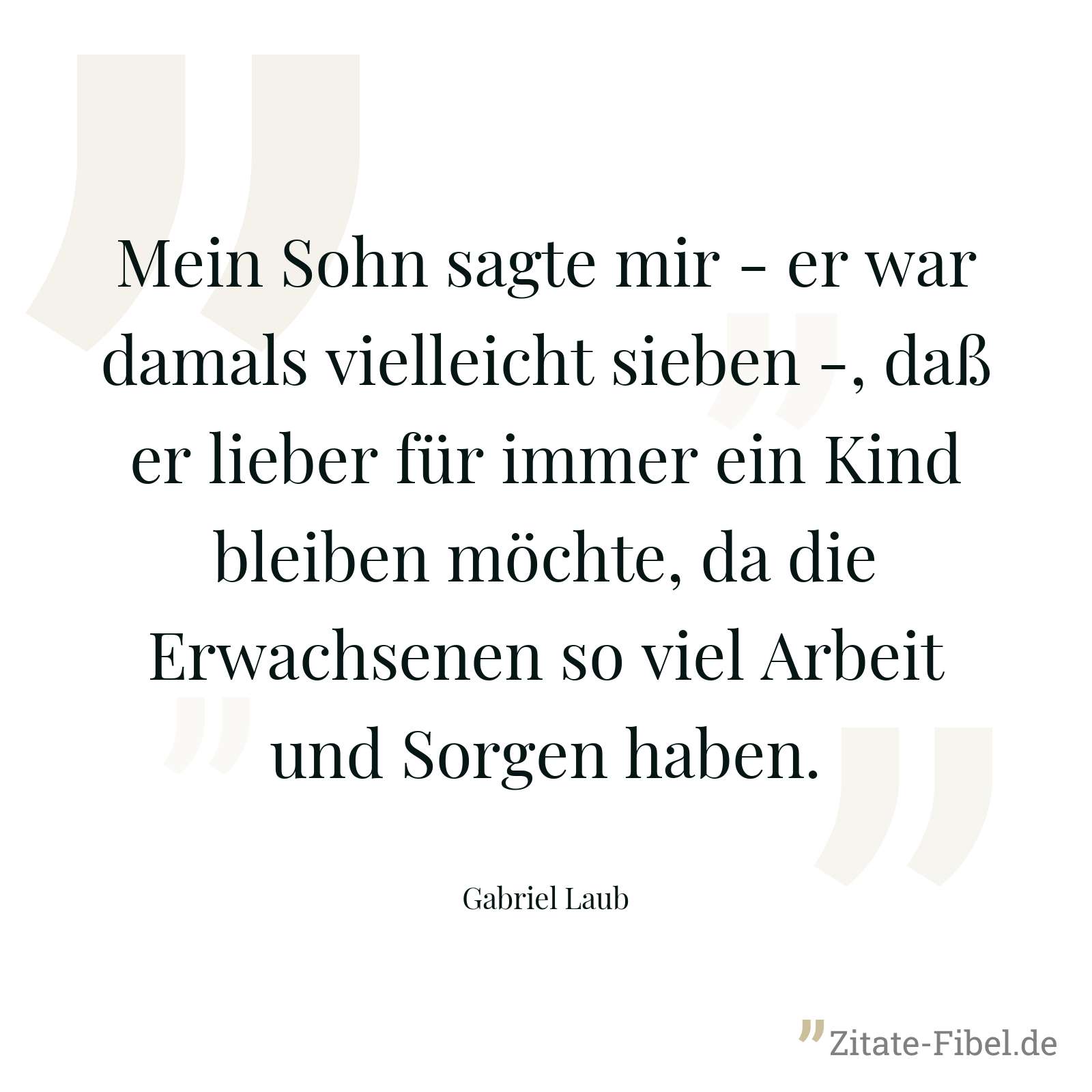 Mein Sohn sagte mir - er war damals vielleicht sieben -, daß er lieber für immer ein Kind bleiben möchte, da die Erwachsenen so viel Arbeit und Sorgen haben. - Gabriel Laub