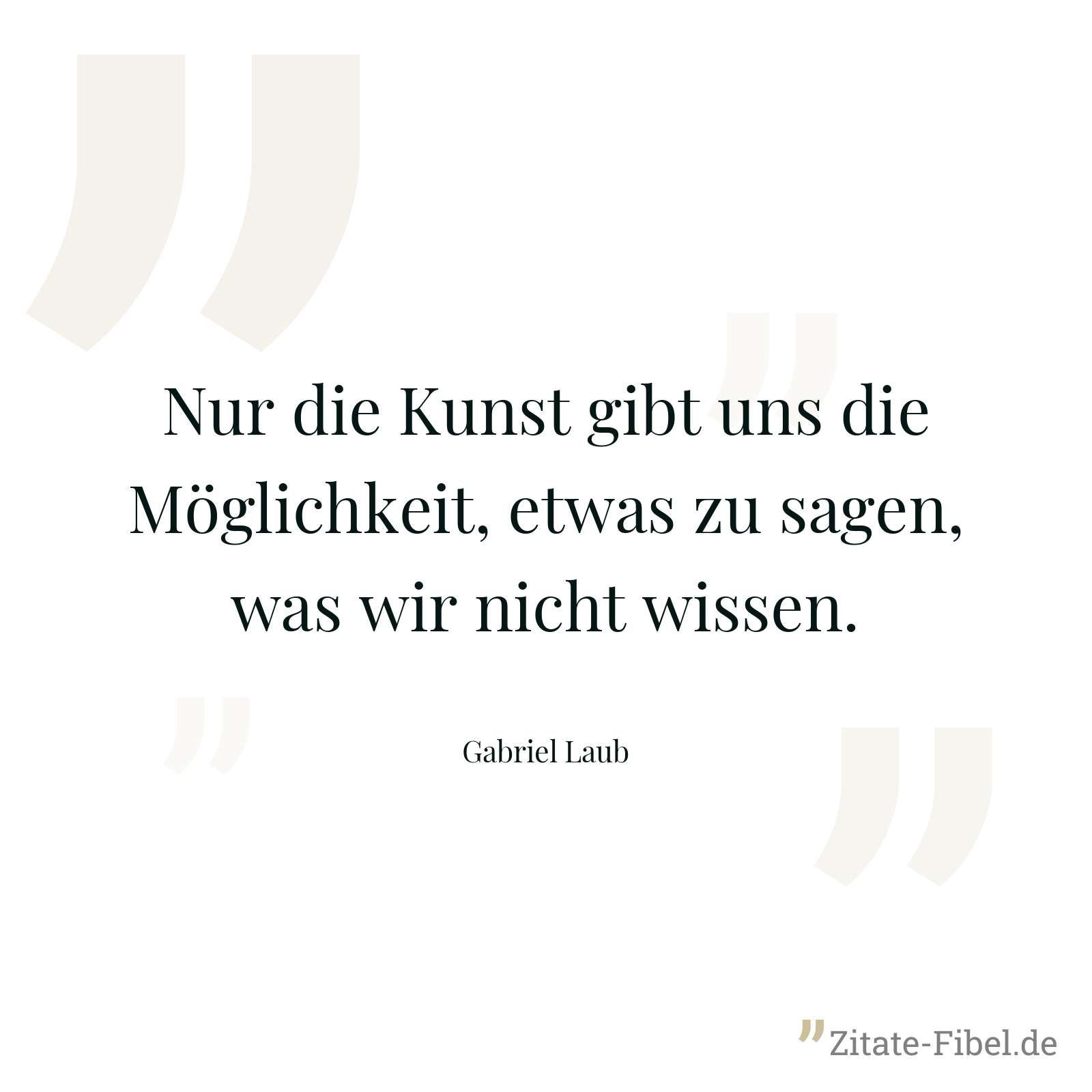 Nur die Kunst gibt uns die Möglichkeit, etwas zu sagen, was wir nicht wissen. - Gabriel Laub