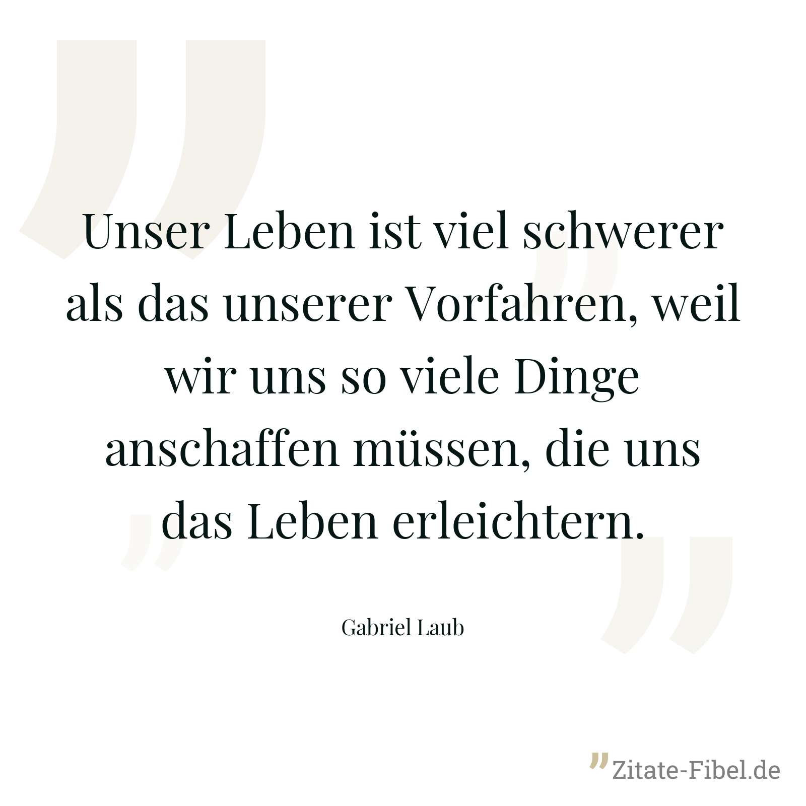 Unser Leben ist viel schwerer als das unserer Vorfahren, weil wir uns so viele Dinge anschaffen müssen, die uns das Leben erleichtern. - Gabriel Laub