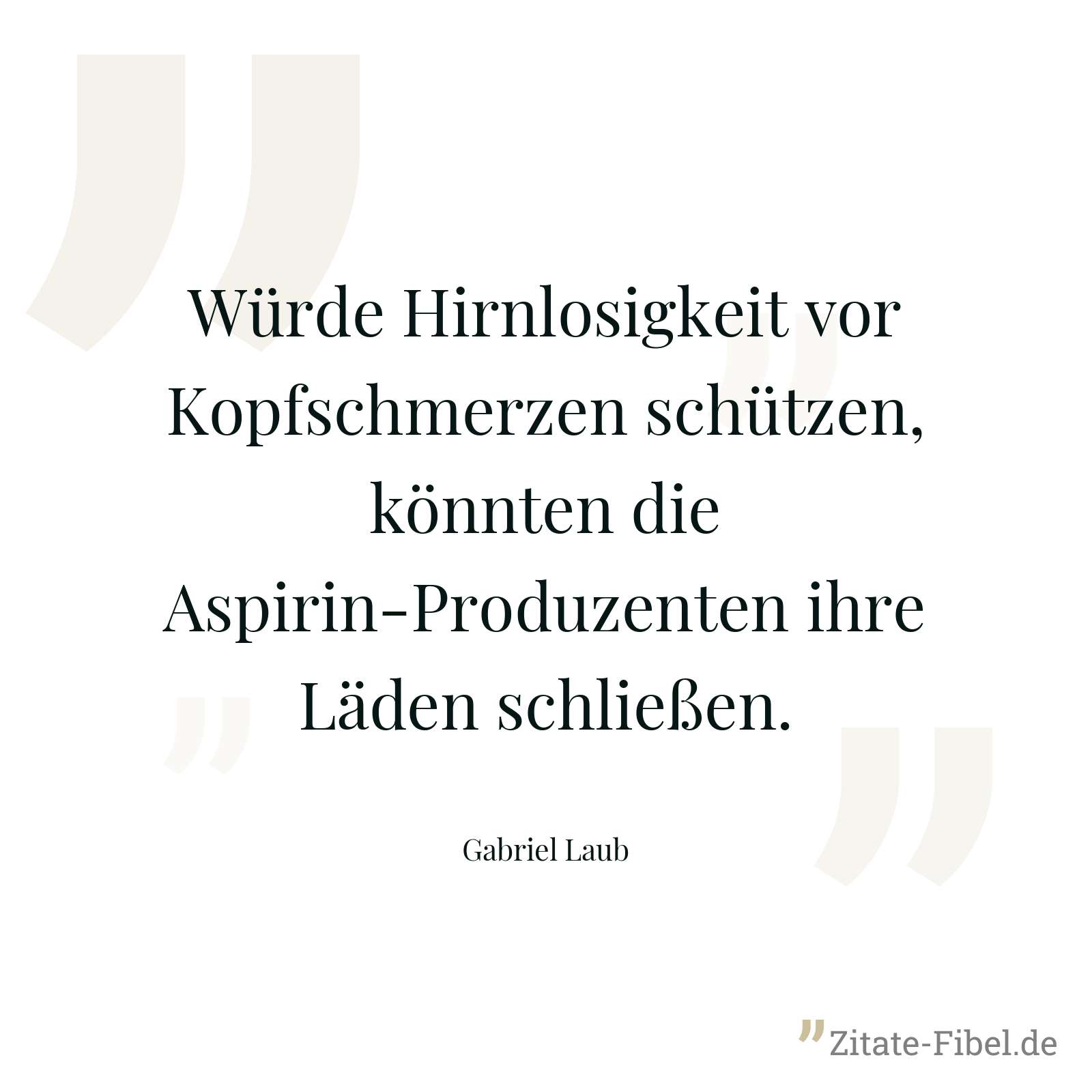 Würde Hirnlosigkeit vor Kopfschmerzen schützen, könnten die Aspirin-Produzenten ihre Läden schließen. - Gabriel Laub