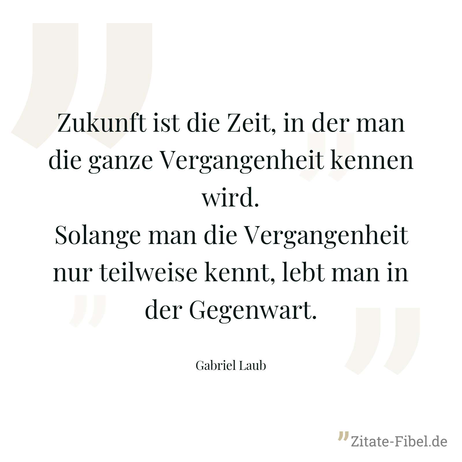 Zukunft ist die Zeit, in der man die ganze Vergangenheit kennen wird. Solange man die Vergangenheit nur teilweise kennt, lebt man in der Gegenwart. - Gabriel Laub