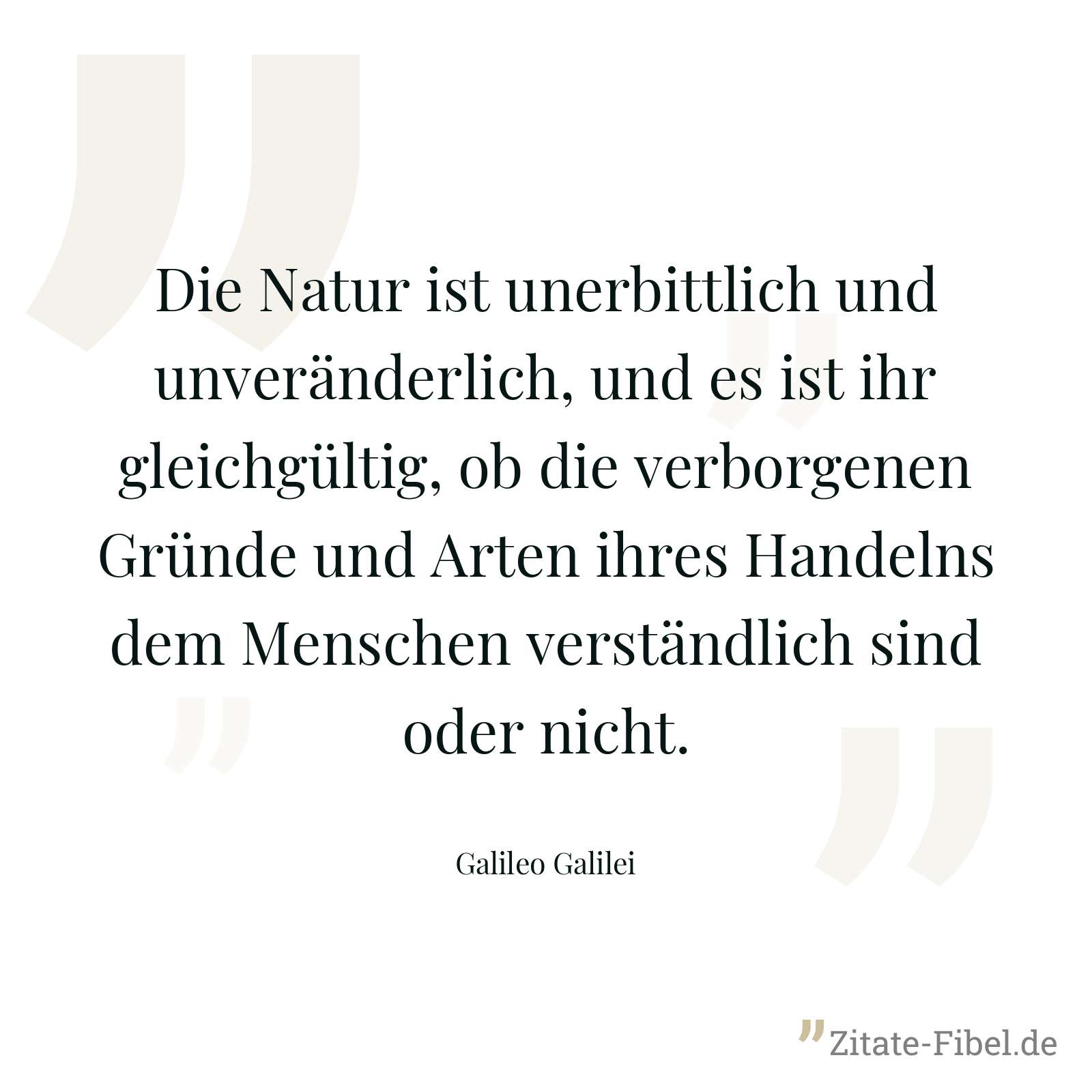 Die Natur ist unerbittlich und unveränderlich, und es ist ihr gleichgültig, ob die verborgenen Gründe und Arten ihres Handelns dem Menschen verständlich sind oder nicht. - Galileo Galilei