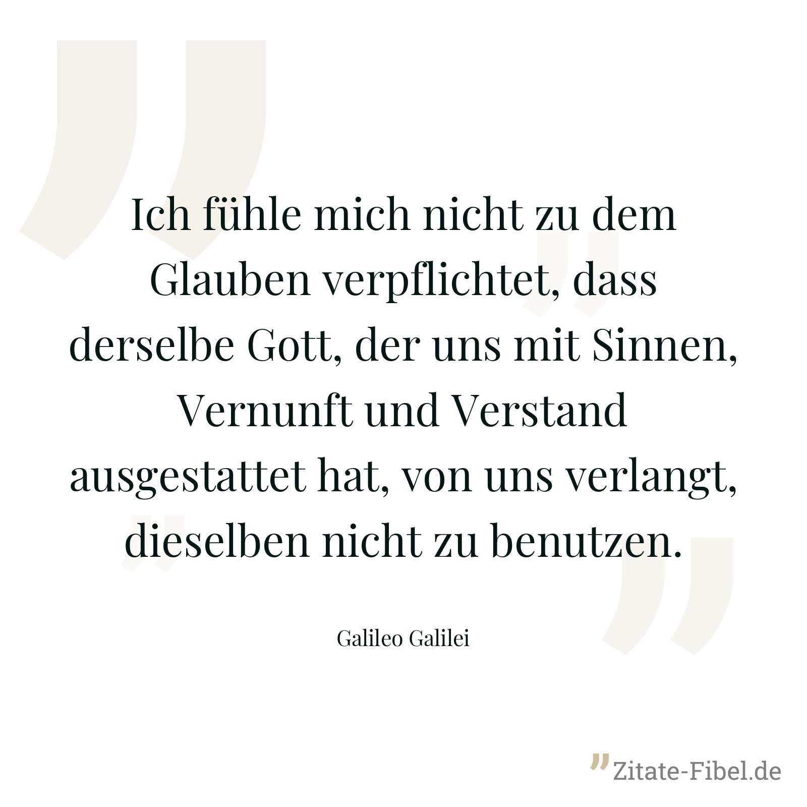 Ich fühle mich nicht zu dem Glauben verpflichtet, dass derselbe Gott, der uns mit Sinnen, Vernunft und Verstand ausgestattet hat, von uns verlangt, dieselben nicht zu benutzen. - Galileo Galilei