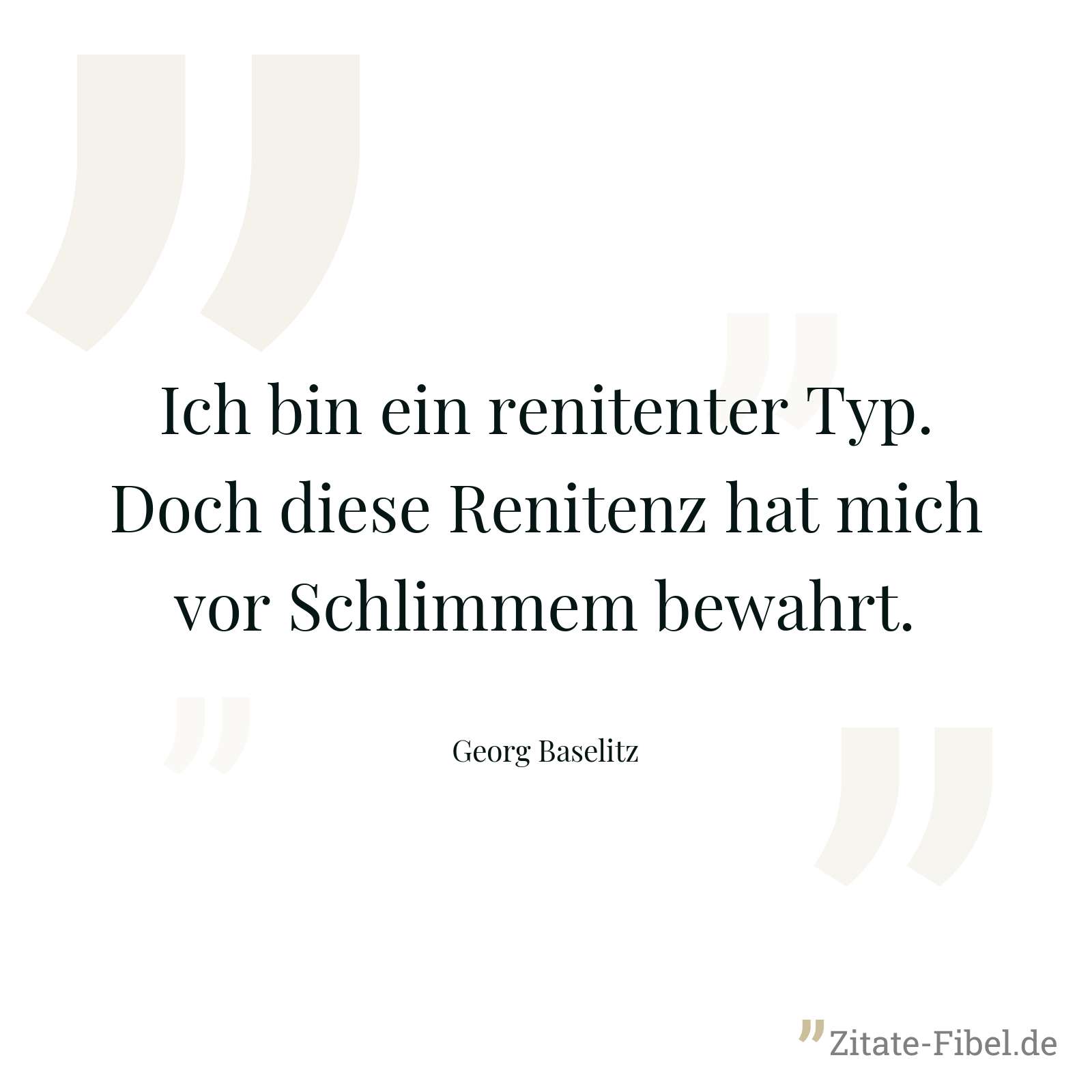 Ich bin ein renitenter Typ. Doch diese Renitenz hat mich vor Schlimmem bewahrt. - Georg Baselitz