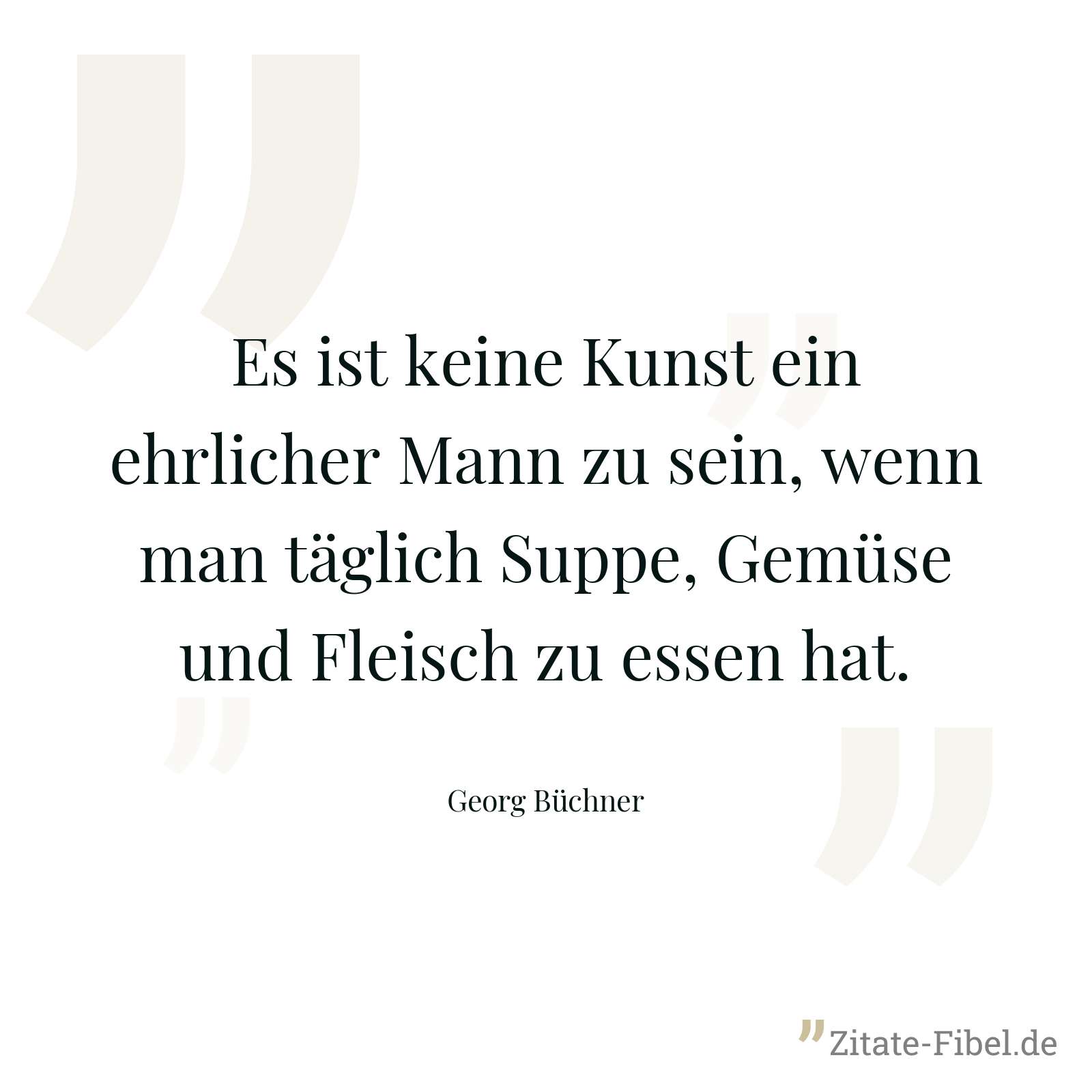 Es ist keine Kunst ein ehrlicher Mann zu sein, wenn man täglich Suppe, Gemüse und Fleisch zu essen hat. - Georg Büchner