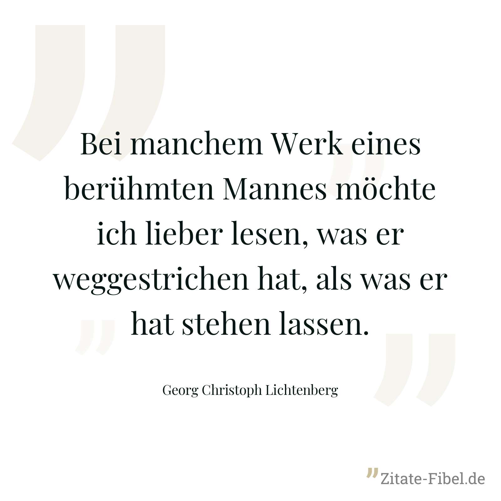 Bei manchem Werk eines berühmten Mannes möchte ich lieber lesen, was er weggestrichen hat, als was er hat stehen lassen. - Georg Christoph Lichtenberg