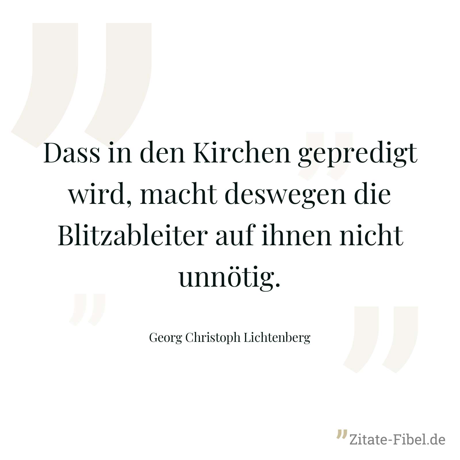Dass in den Kirchen gepredigt wird, macht deswegen die Blitzableiter auf ihnen nicht unnötig. - Georg Christoph Lichtenberg