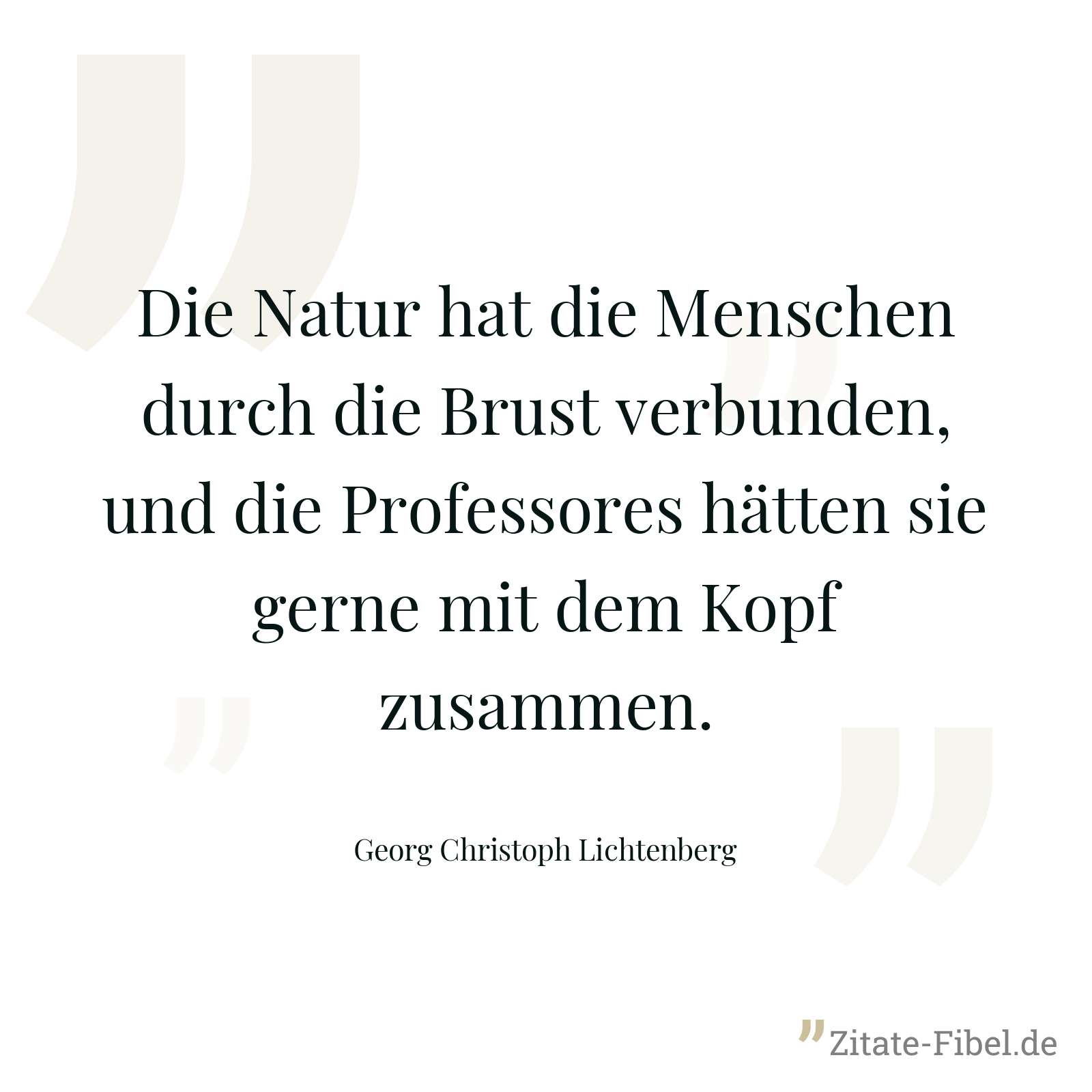 Die Natur hat die Menschen durch die Brust verbunden, und die Professores hätten sie gerne mit dem Kopf zusammen. - Georg Christoph Lichtenberg