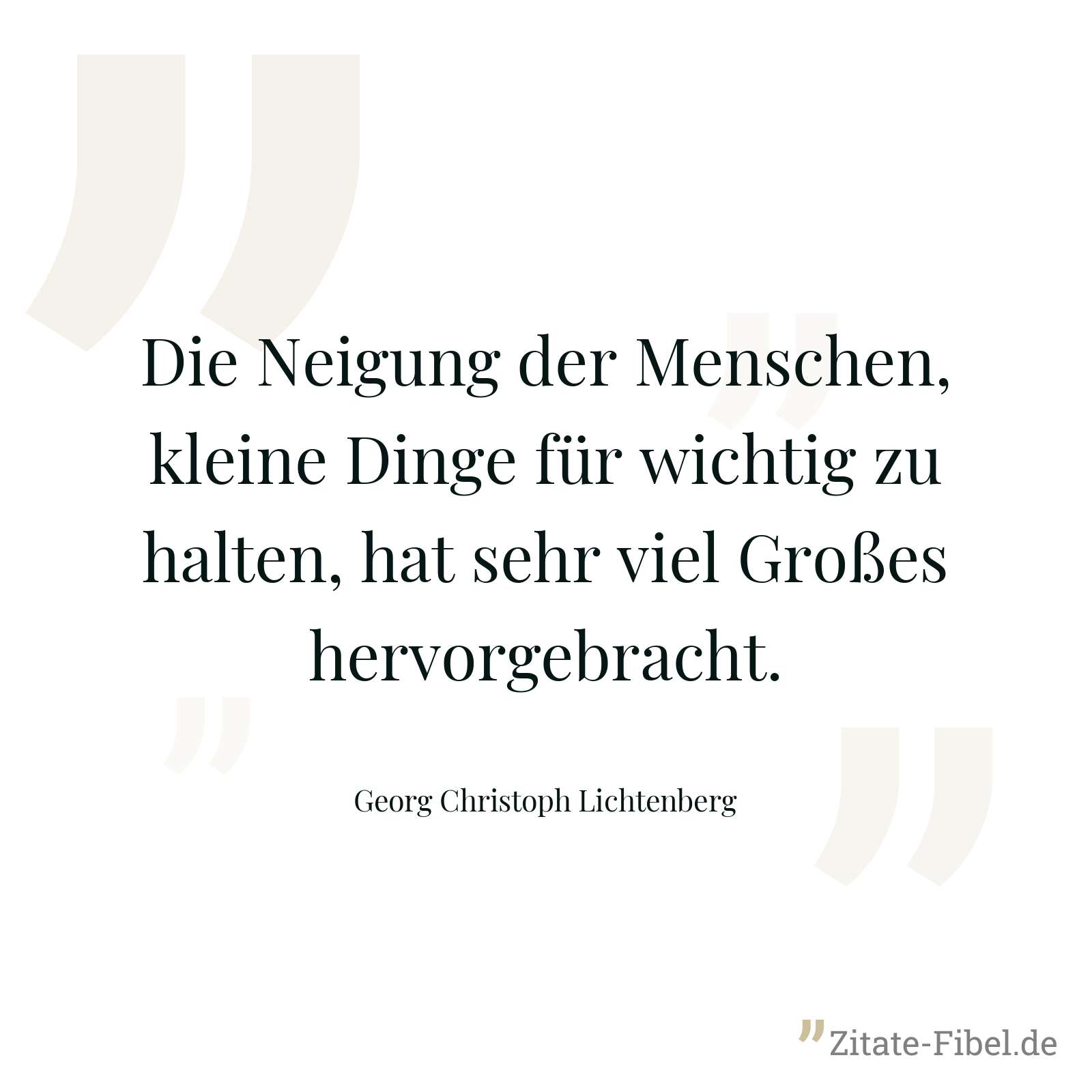 Die Neigung der Menschen, kleine Dinge für wichtig zu halten, hat sehr viel Großes hervorgebracht. - Georg Christoph Lichtenberg