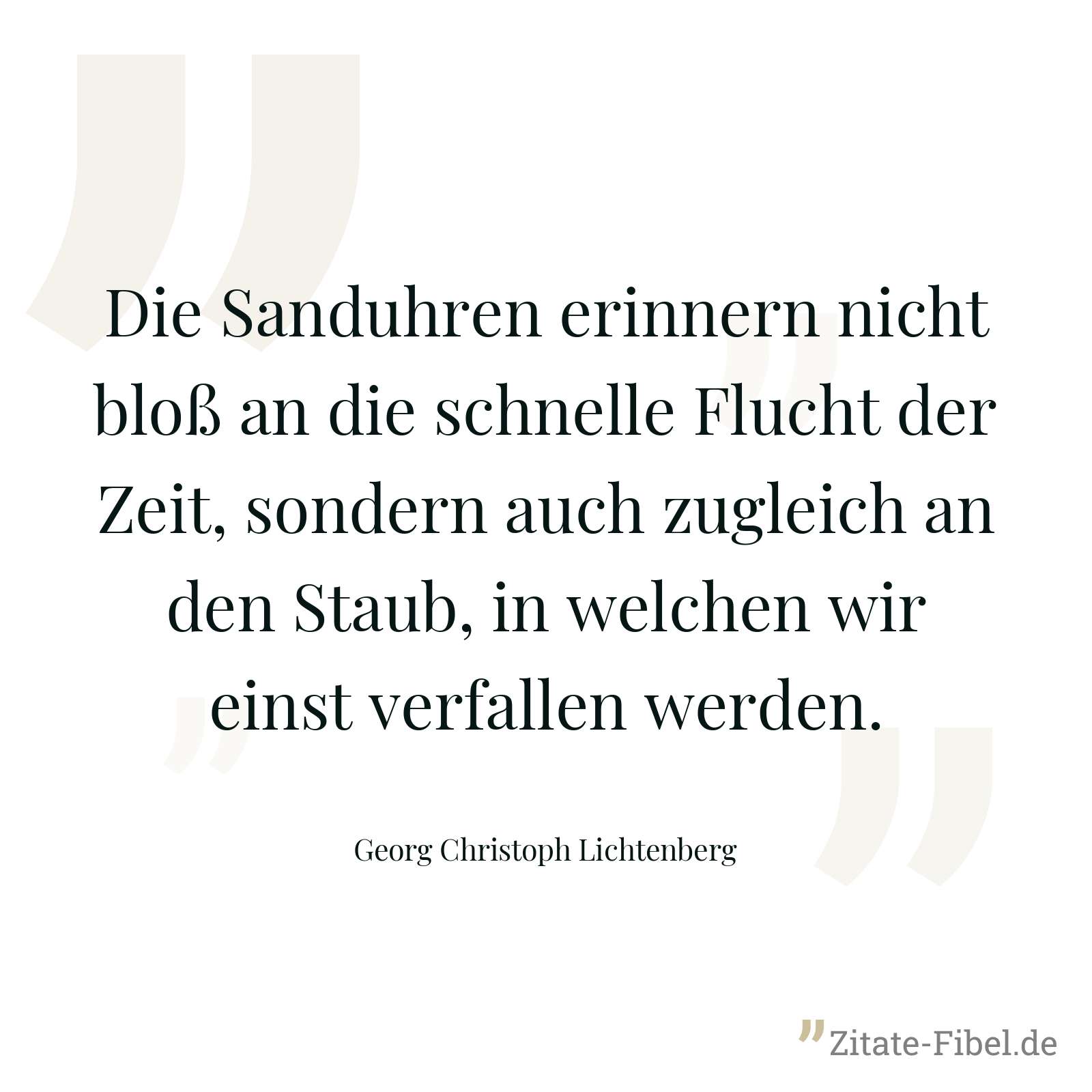 Die Sanduhren erinnern nicht bloß an die schnelle Flucht der Zeit, sondern auch zugleich an den Staub, in welchen wir einst verfallen werden. - Georg Christoph Lichtenberg