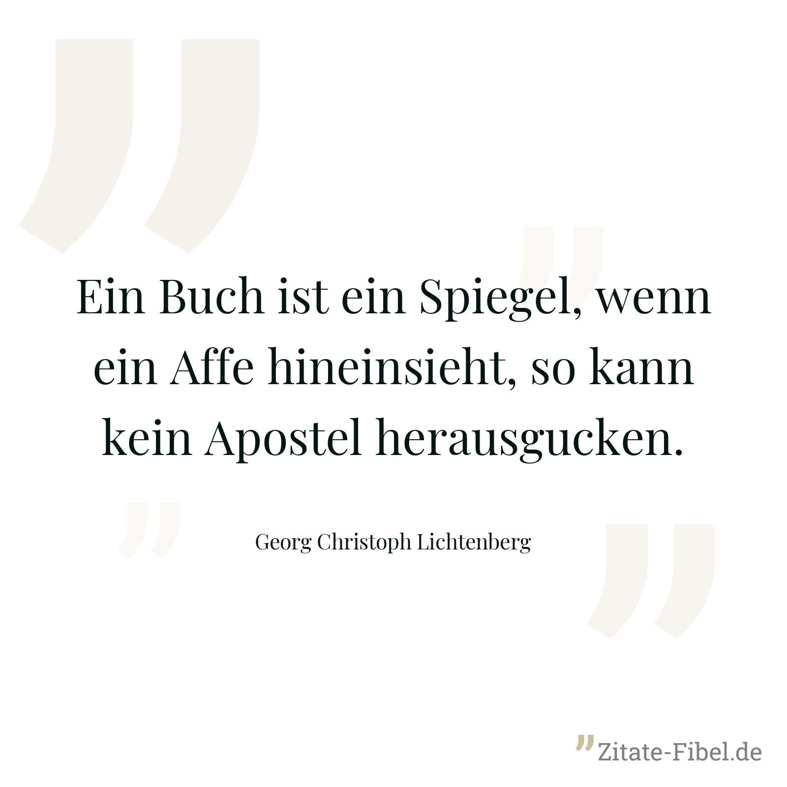 Ein Buch ist ein Spiegel, wenn ein Affe hineinsieht, so kann kein Apostel herausgucken. - Georg Christoph Lichtenberg