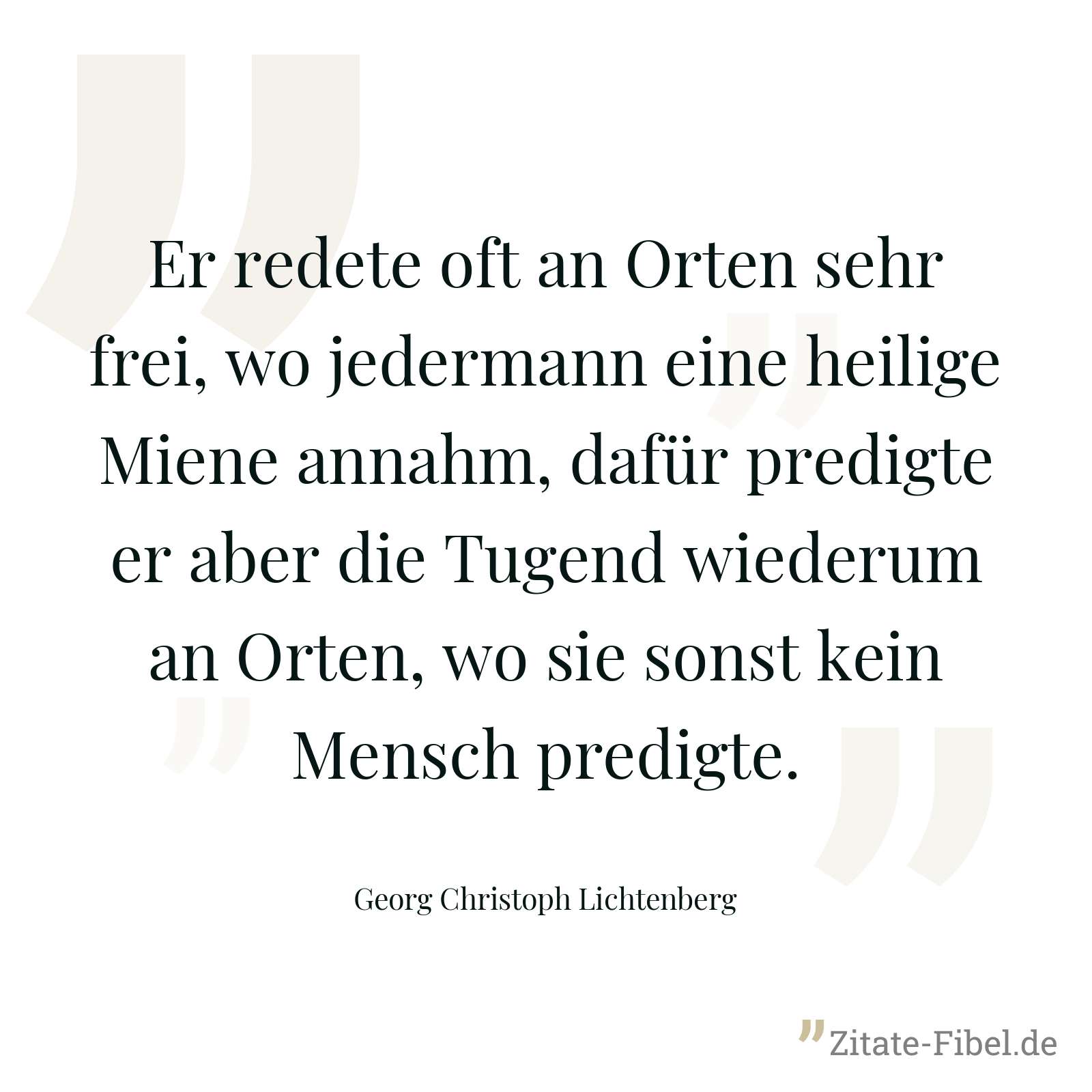 Er redete oft an Orten sehr frei, wo jedermann eine heilige Miene annahm, dafür predigte er aber die Tugend wiederum an Orten, wo sie sonst kein Mensch predigte. - Georg Christoph Lichtenberg
