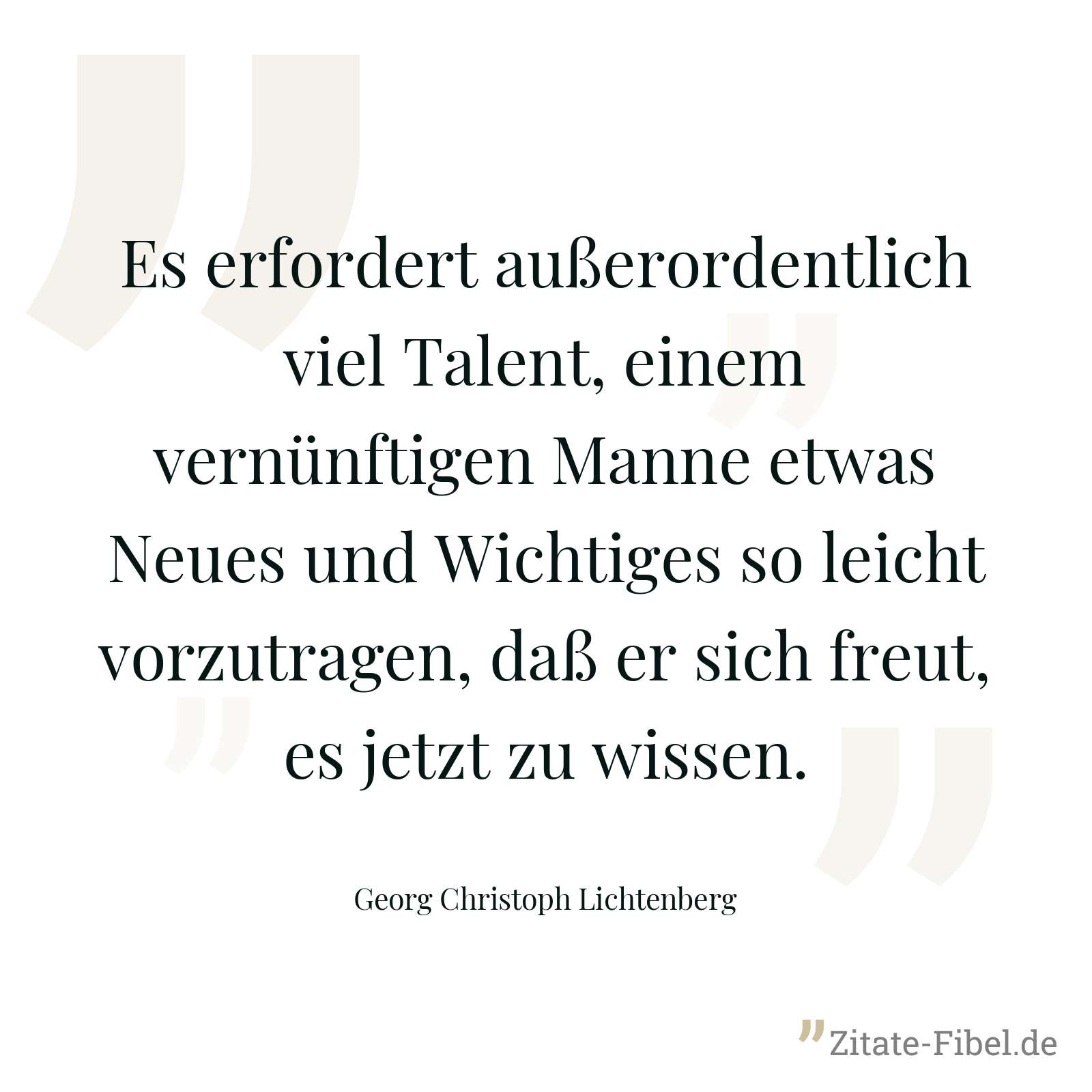 Es erfordert außerordentlich viel Talent, einem vernünftigen Manne etwas Neues und Wichtiges so leicht vorzutragen, daß er sich freut, es jetzt zu wissen. - Georg Christoph Lichtenberg