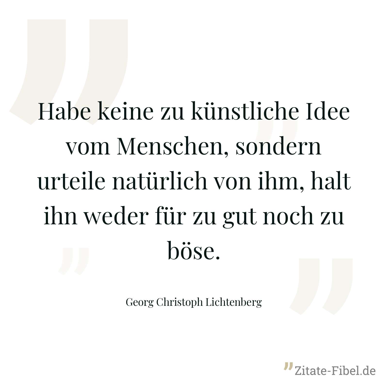 Habe keine zu künstliche Idee vom Menschen, sondern urteile natürlich von ihm, halt ihn weder für zu gut noch zu böse. - Georg Christoph Lichtenberg