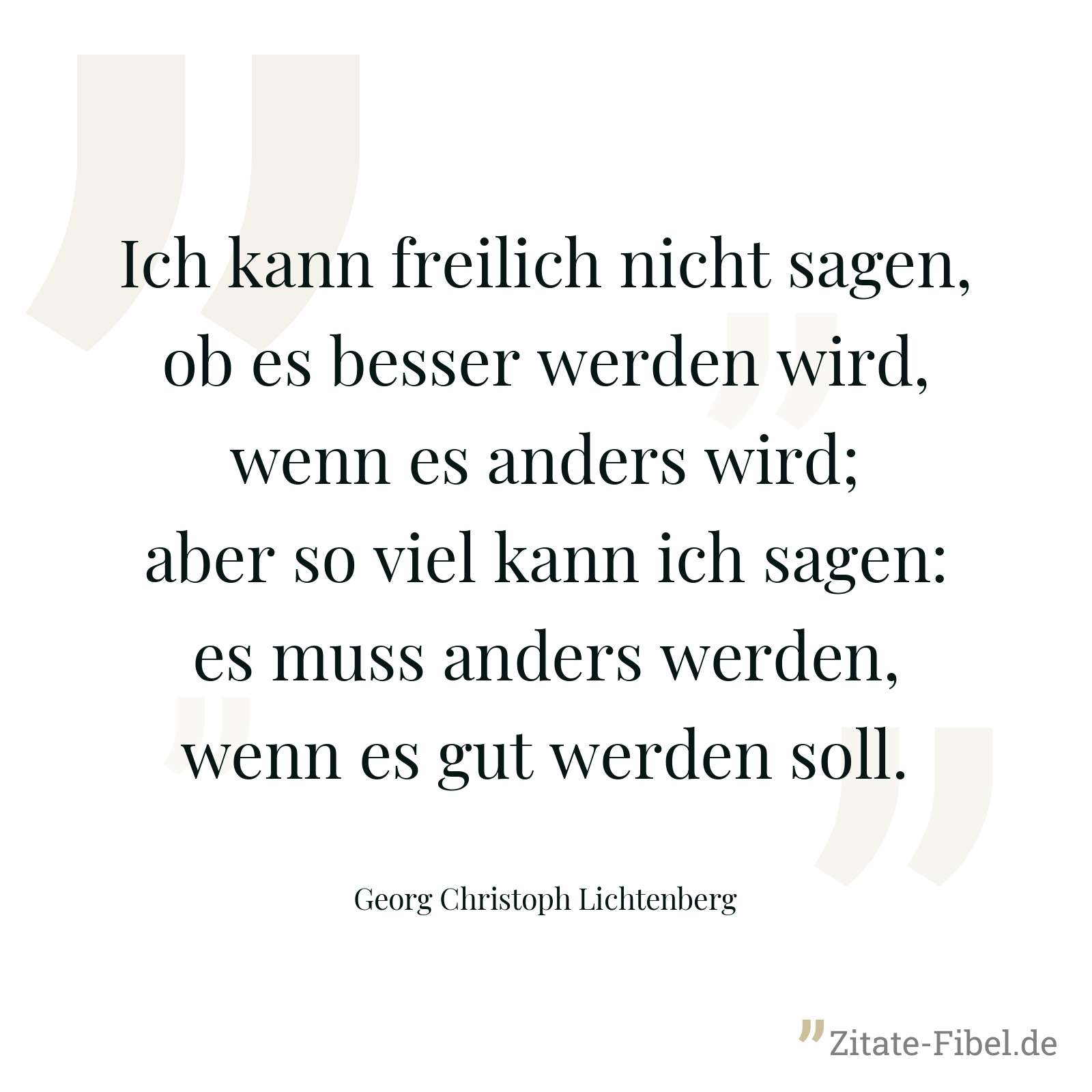 Ich kann freilich nicht sagen, ob es besser werden wird, wenn es anders wird; aber so viel kann ich sagen: es muss anders werden, wenn es gut werden soll. - Georg Christoph Lichtenberg