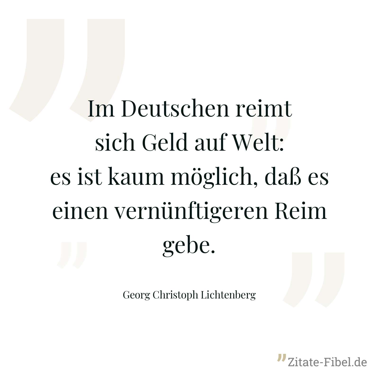 Im Deutschen reimt sich Geld auf Welt: es ist kaum möglich, daß es einen vernünftigeren Reim gebe. - Georg Christoph Lichtenberg