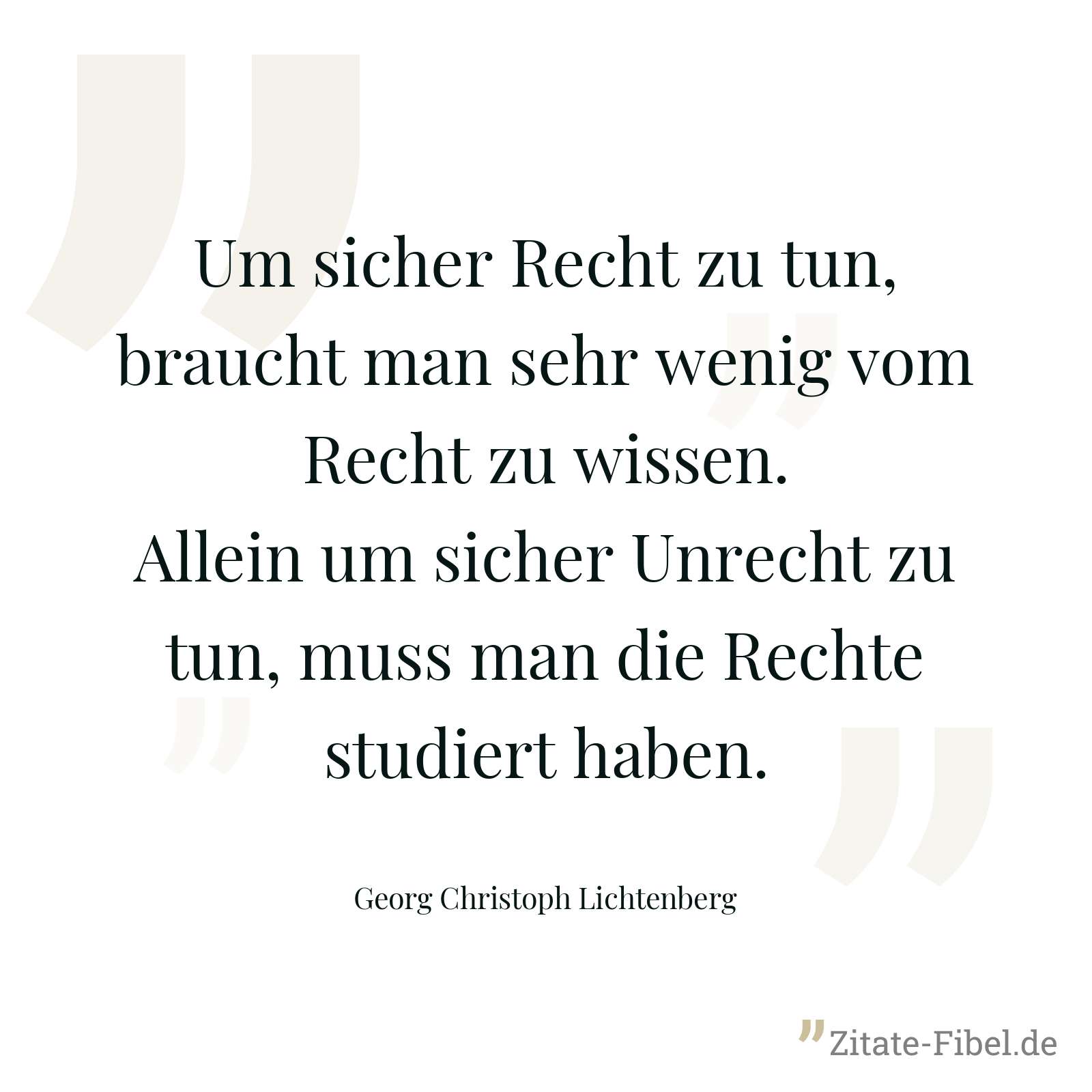 Um sicher Recht zu tun, braucht man sehr wenig vom Recht zu wissen. Allein um sicher Unrecht zu tun, muss man die Rechte studiert haben. - Georg Christoph Lichtenberg