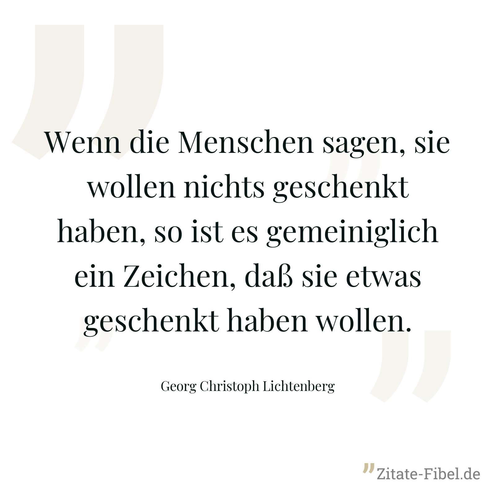 Wenn die Menschen sagen, sie wollen nichts geschenkt haben, so ist es gemeiniglich ein Zeichen, daß sie etwas geschenkt haben wollen. - Georg Christoph Lichtenberg