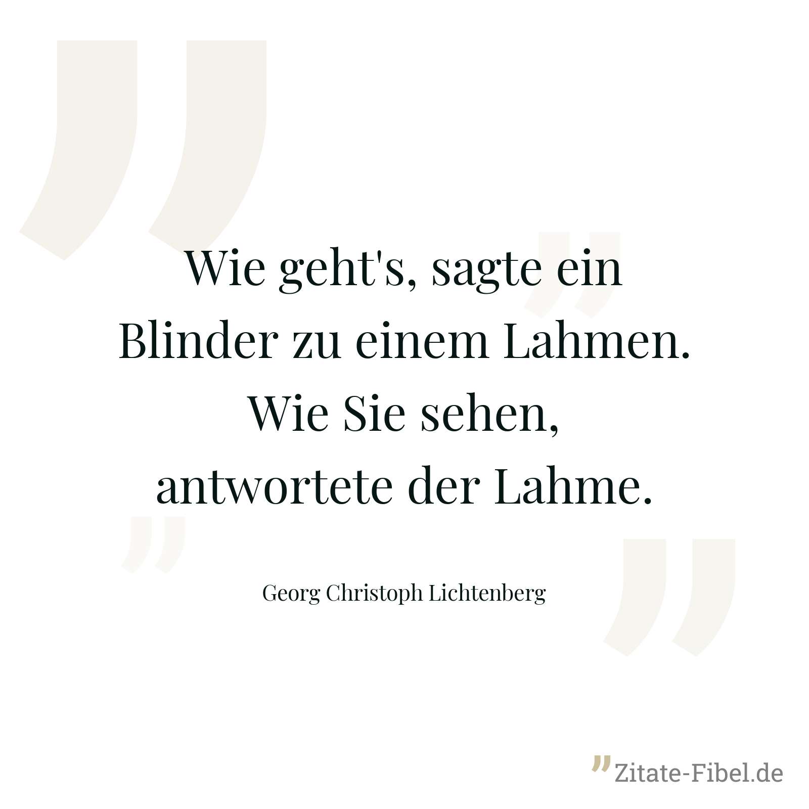 Wie geht's, sagte ein Blinder zu einem Lahmen. Wie Sie sehen, antwortete der Lahme. - Georg Christoph Lichtenberg