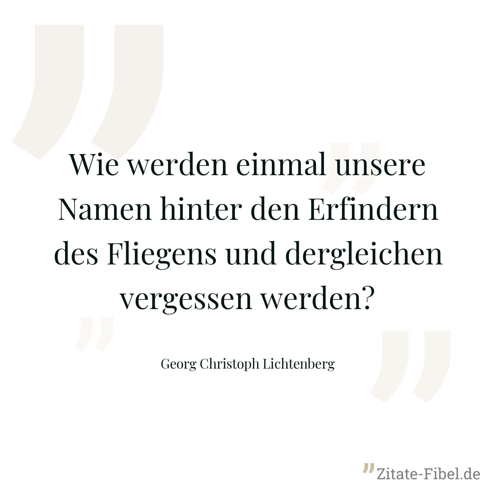 Wie werden einmal unsere Namen hinter den Erfindern des Fliegens und dergleichen vergessen werden? - Georg Christoph Lichtenberg