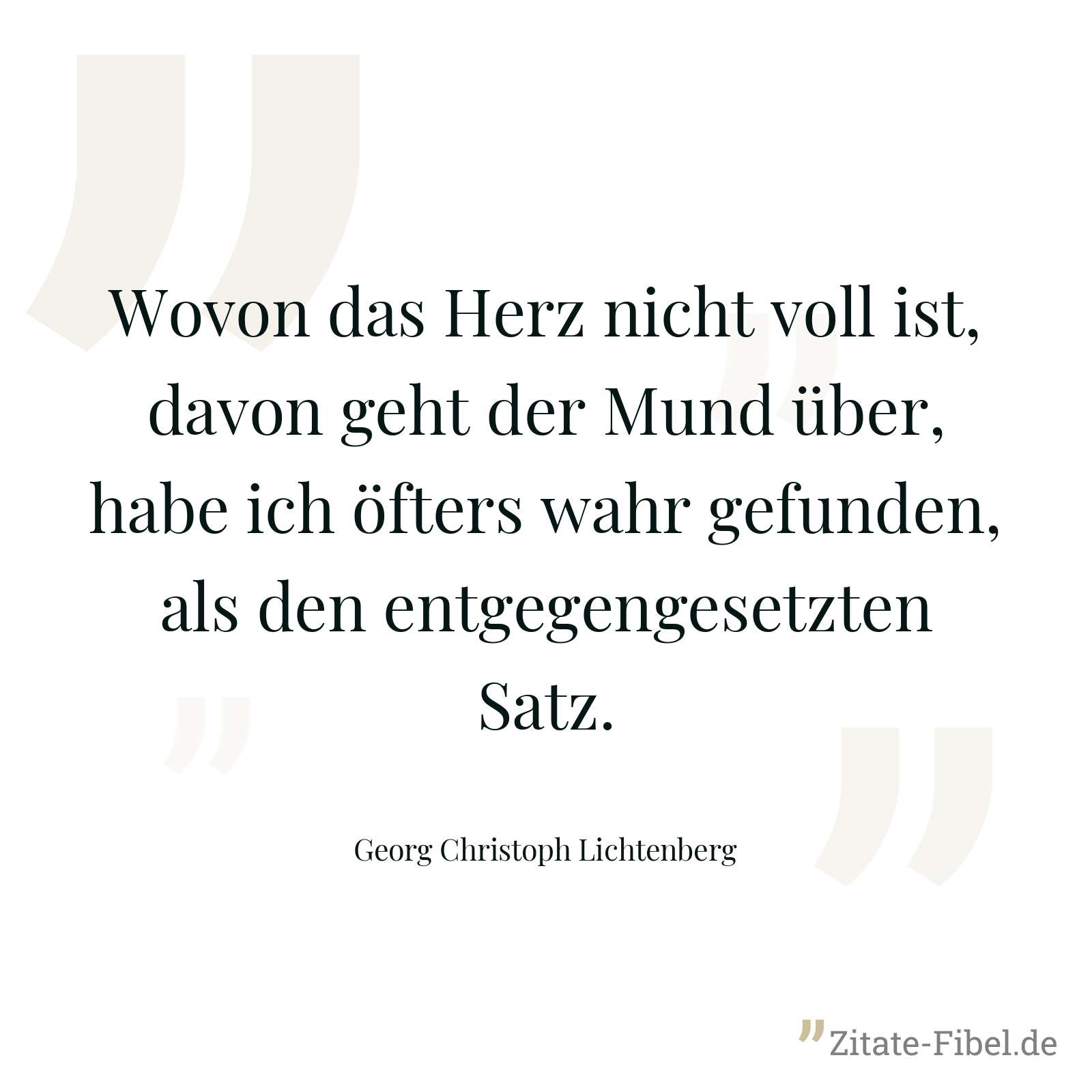 Wovon das Herz nicht voll ist, davon geht der Mund über, habe ich öfters wahr gefunden, als den entgegengesetzten Satz. - Georg Christoph Lichtenberg