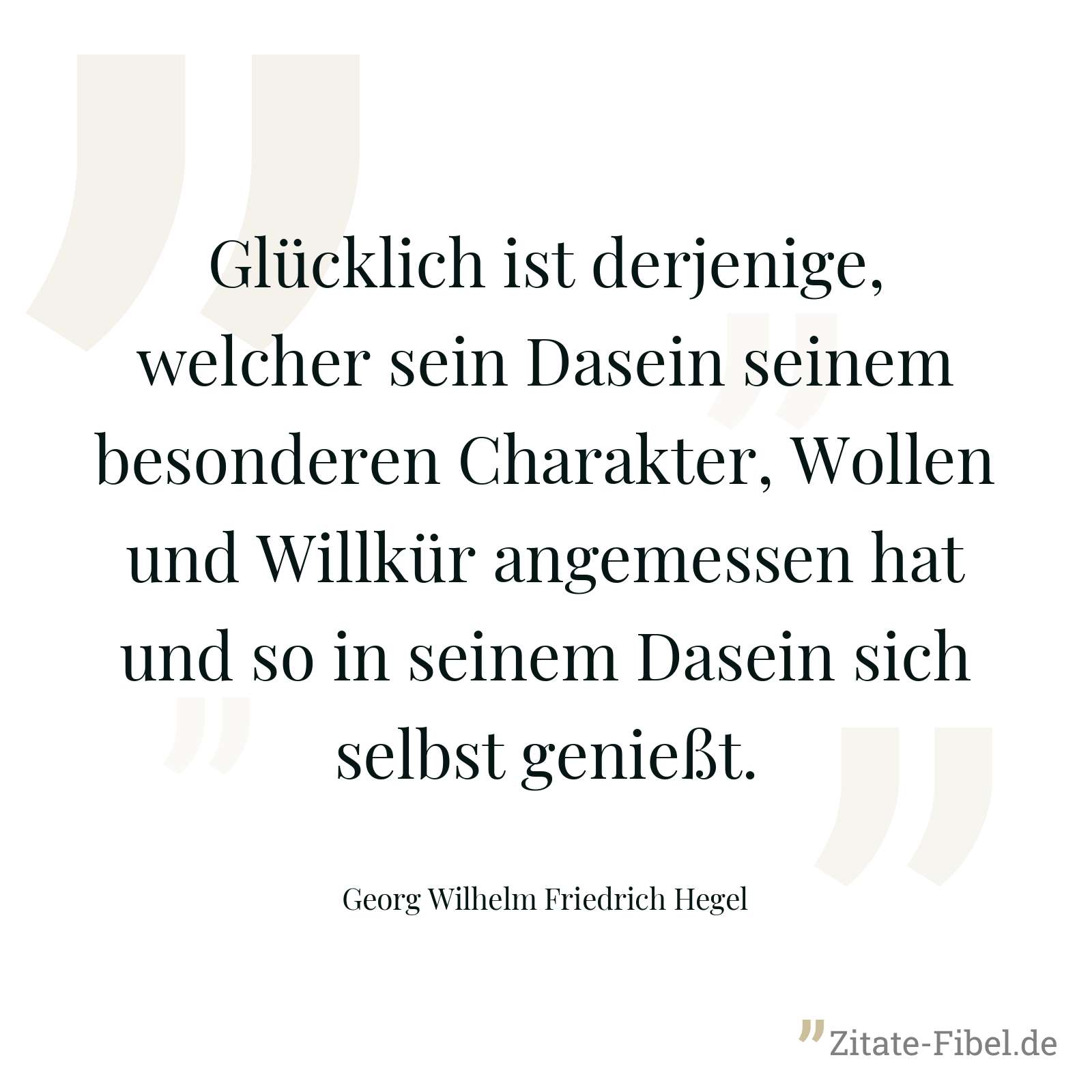 Glücklich ist derjenige, welcher sein Dasein seinem besonderen Charakter, Wollen und Willkür angemessen hat und so in seinem Dasein sich selbst genießt. - Georg Wilhelm Friedrich Hegel