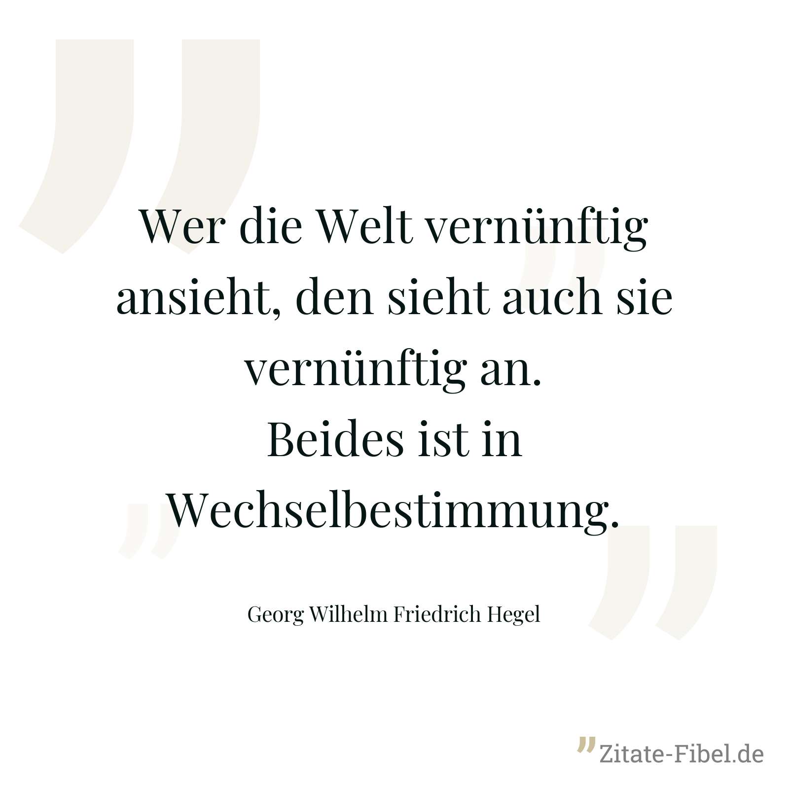Wer die Welt vernünftig ansieht, den sieht auch sie vernünftig an. Beides ist in Wechselbestimmung. - Georg Wilhelm Friedrich Hegel