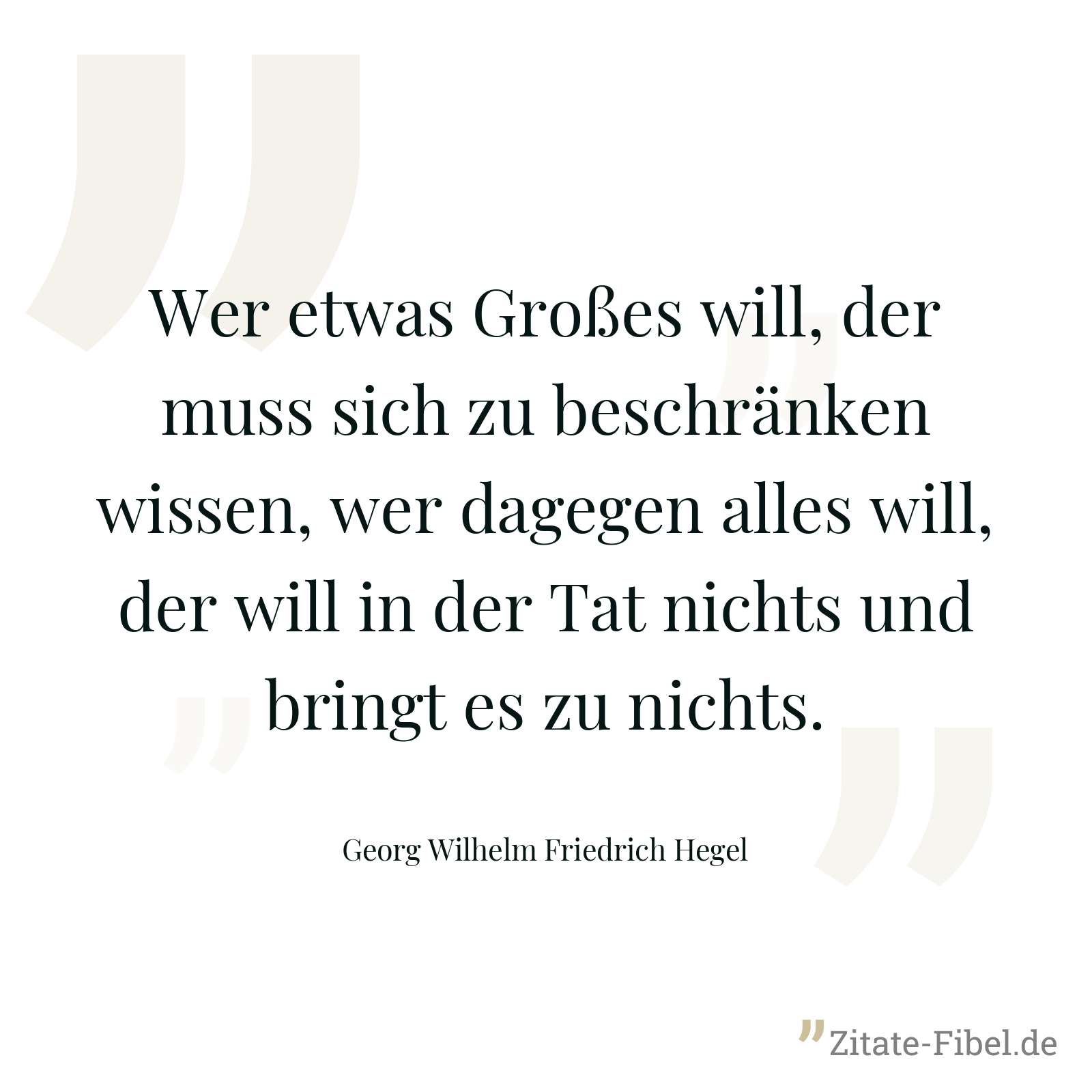 Wer etwas Großes will, der muss sich zu beschränken wissen, wer dagegen alles will, der will in der Tat nichts und bringt es zu nichts. - Georg Wilhelm Friedrich Hegel