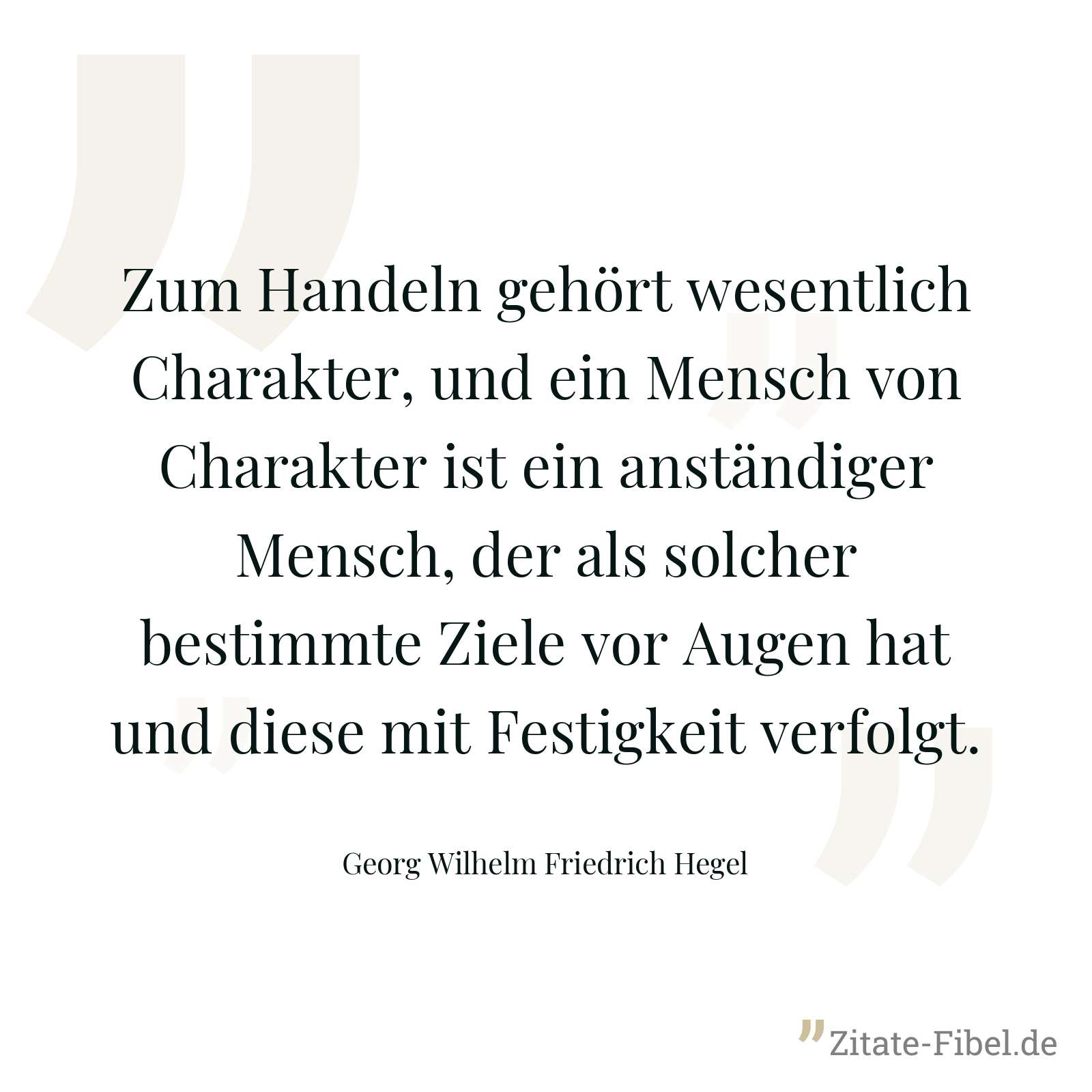 Zum Handeln gehört wesentlich Charakter, und ein Mensch von Charakter ist ein anständiger Mensch, der als solcher bestimmte Ziele vor Augen hat und diese mit Festigkeit verfolgt. - Georg Wilhelm Friedrich Hegel
