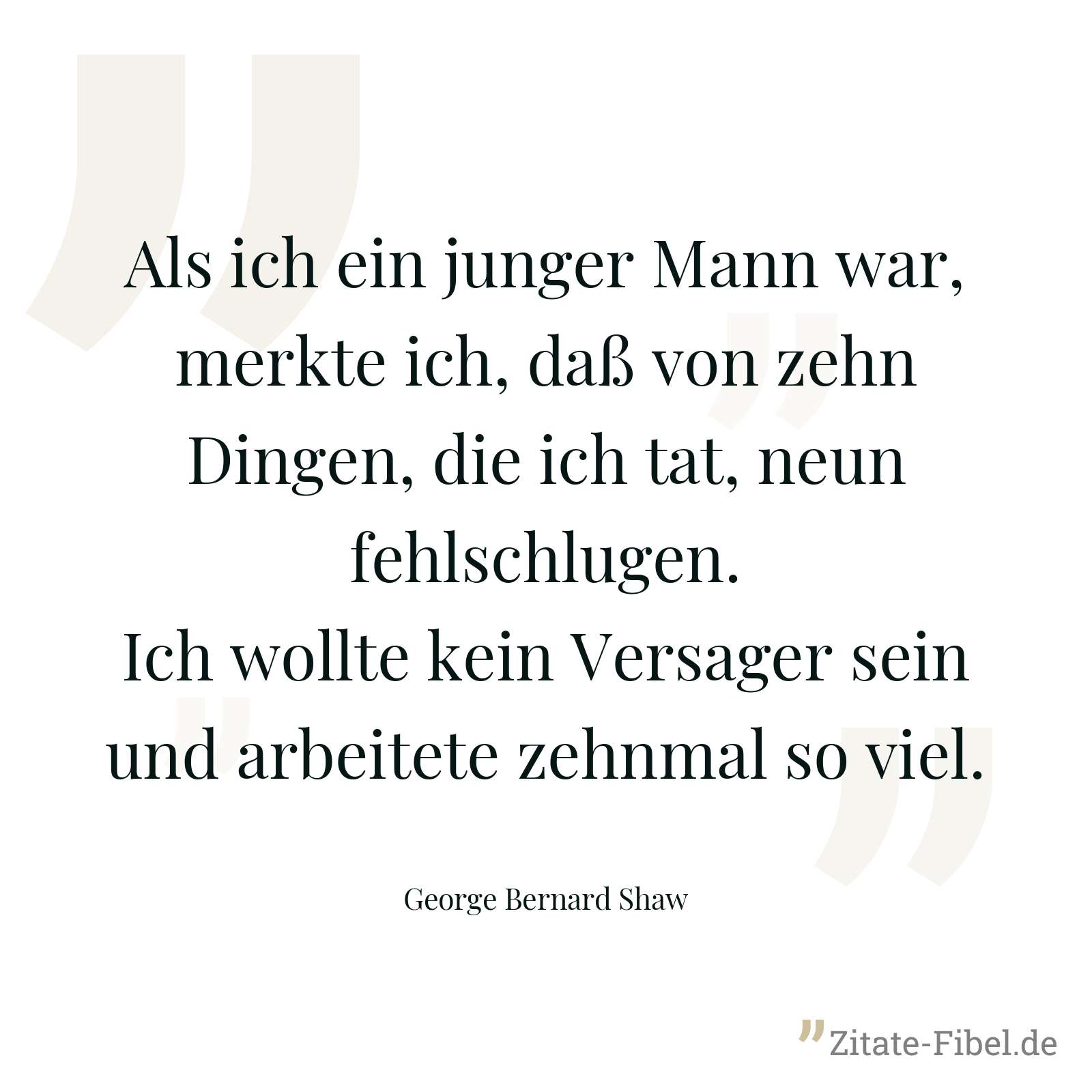 Als ich ein junger Mann war, merkte ich, daß von zehn Dingen, die ich tat, neun fehlschlugen. Ich wollte kein Versager sein und arbeitete zehnmal so viel. - George Bernard Shaw